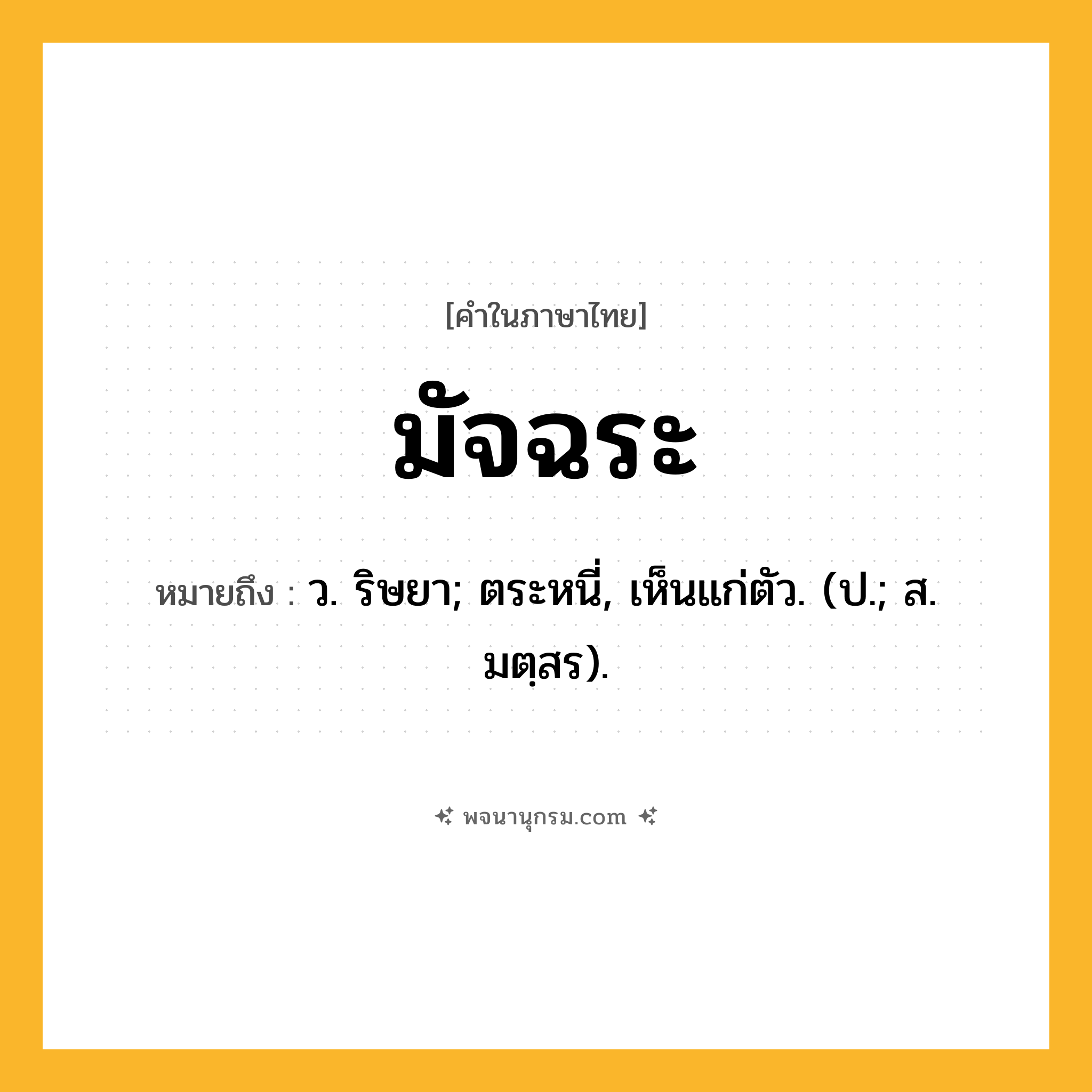 มัจฉระ ความหมาย หมายถึงอะไร?, คำในภาษาไทย มัจฉระ หมายถึง ว. ริษยา; ตระหนี่, เห็นแก่ตัว. (ป.; ส. มตฺสร).
