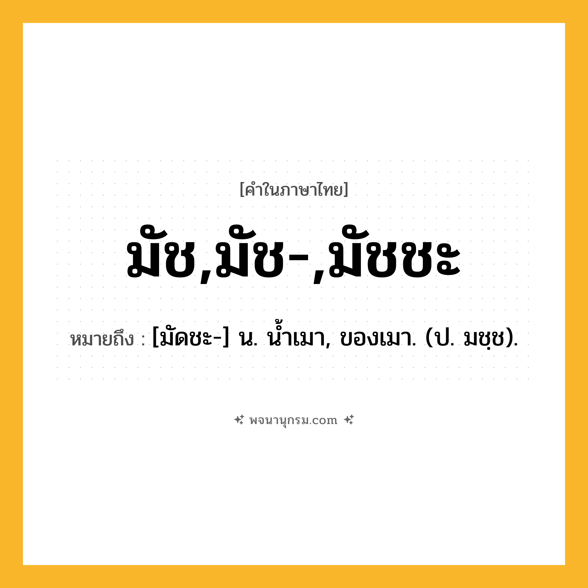 มัช,มัช-,มัชชะ ความหมาย หมายถึงอะไร?, คำในภาษาไทย มัช,มัช-,มัชชะ หมายถึง [มัดชะ-] น. นํ้าเมา, ของเมา. (ป. มชฺช).