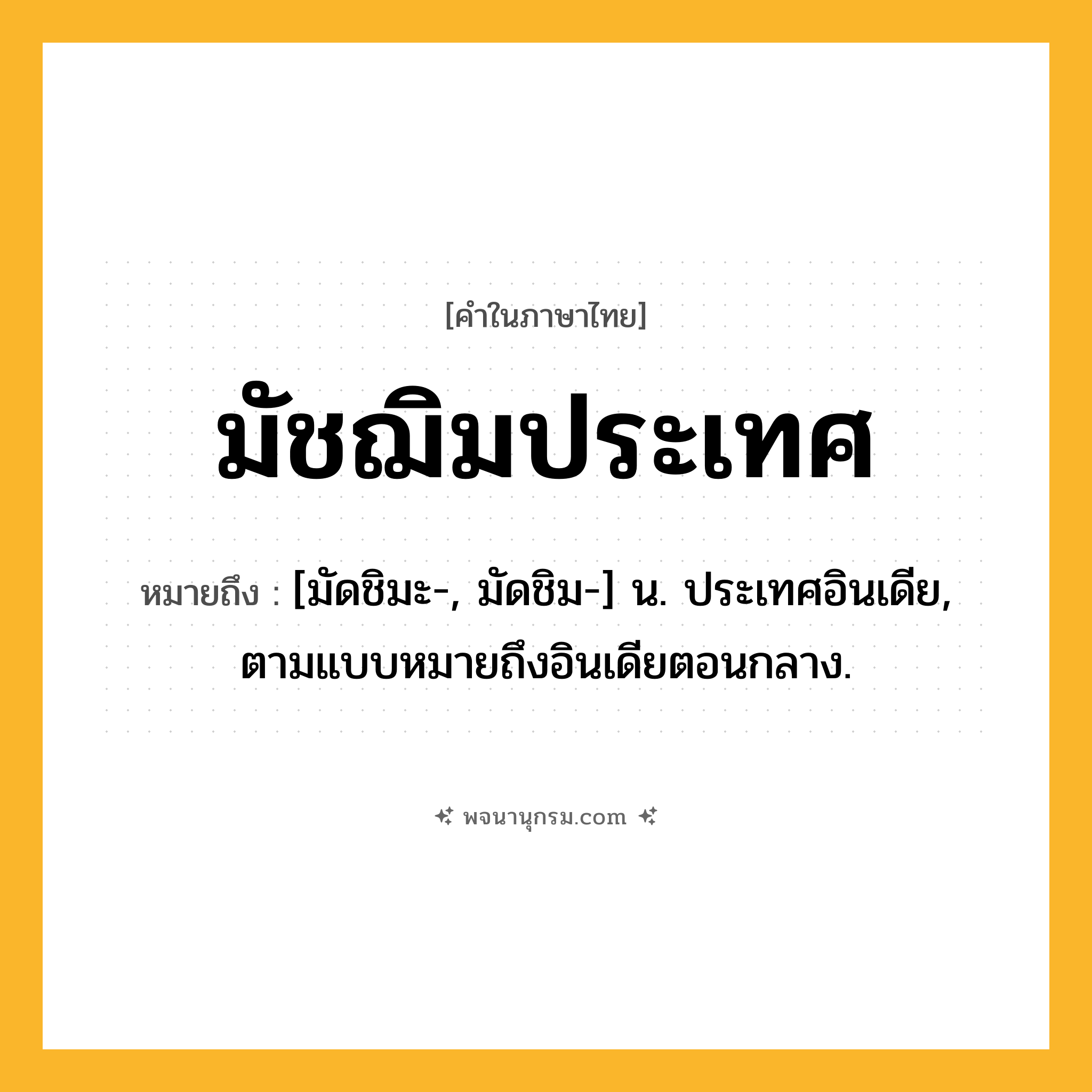 มัชฌิมประเทศ ความหมาย หมายถึงอะไร?, คำในภาษาไทย มัชฌิมประเทศ หมายถึง [มัดชิมะ-, มัดชิม-] น. ประเทศอินเดีย, ตามแบบหมายถึงอินเดียตอนกลาง.