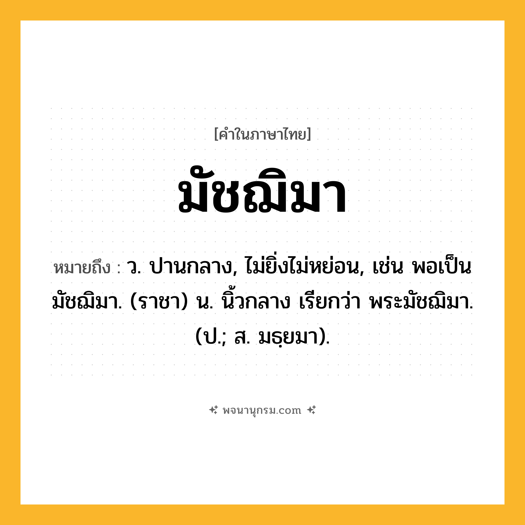 มัชฌิมา ความหมาย หมายถึงอะไร?, คำในภาษาไทย มัชฌิมา หมายถึง ว. ปานกลาง, ไม่ยิ่งไม่หย่อน, เช่น พอเป็นมัชฌิมา. (ราชา) น. นิ้วกลาง เรียกว่า พระมัชฌิมา. (ป.; ส. มธฺยมา).