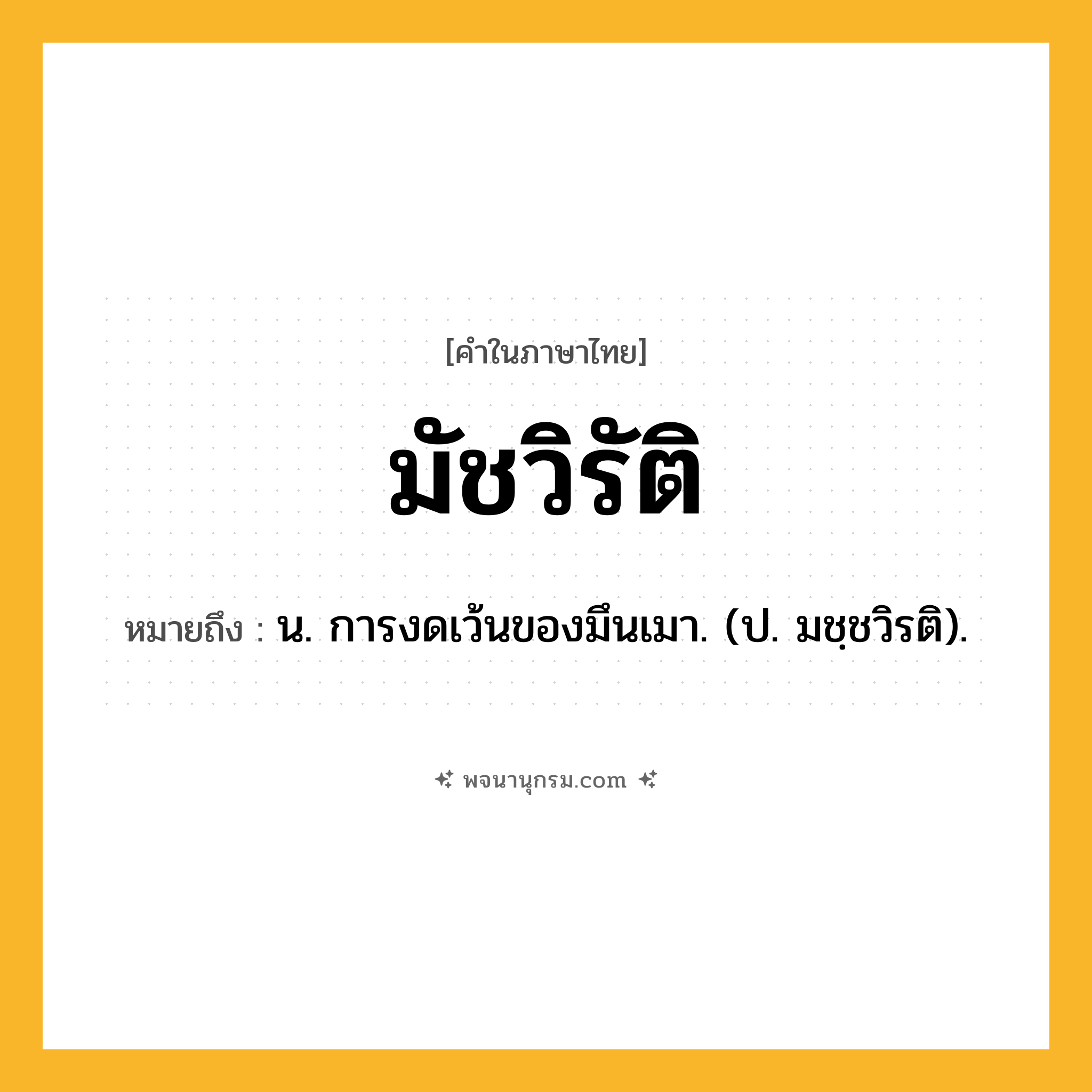 มัชวิรัติ ความหมาย หมายถึงอะไร?, คำในภาษาไทย มัชวิรัติ หมายถึง น. การงดเว้นของมึนเมา. (ป. มชฺชวิรติ).