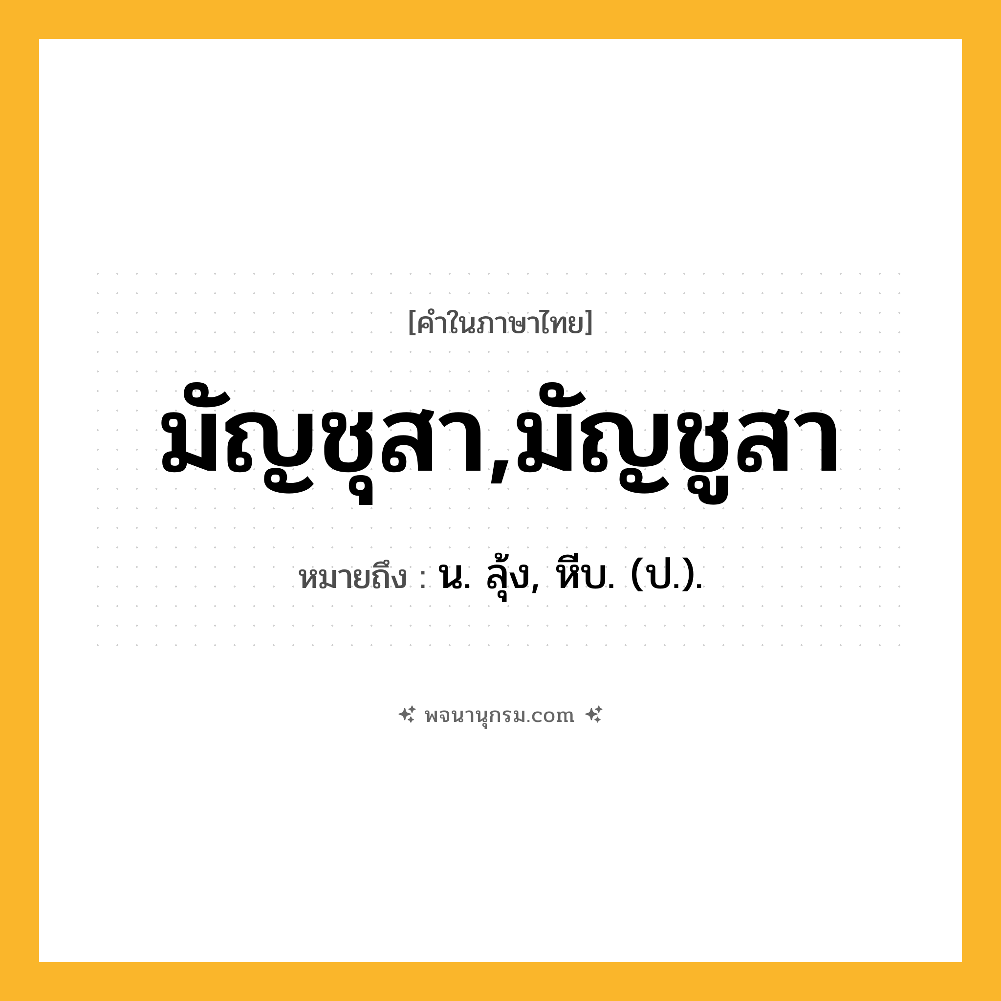 มัญชุสา,มัญชูสา ความหมาย หมายถึงอะไร?, คำในภาษาไทย มัญชุสา,มัญชูสา หมายถึง น. ลุ้ง, หีบ. (ป.).