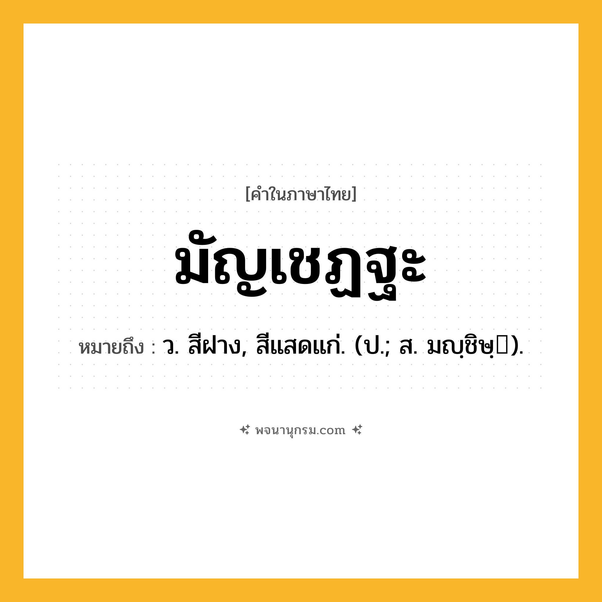 มัญเชฏฐะ ความหมาย หมายถึงอะไร?, คำในภาษาไทย มัญเชฏฐะ หมายถึง ว. สีฝาง, สีแสดแก่. (ป.; ส. มญฺชิษฺ).