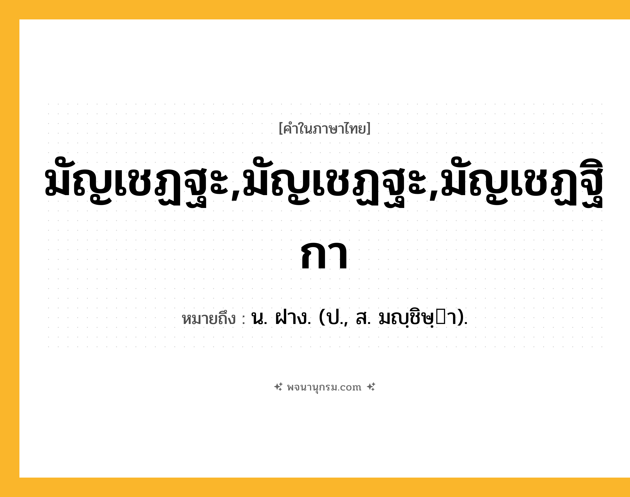 มัญเชฏฐะ,มัญเชฏฐะ,มัญเชฏฐิกา ความหมาย หมายถึงอะไร?, คำในภาษาไทย มัญเชฏฐะ,มัญเชฏฐะ,มัญเชฏฐิกา หมายถึง น. ฝาง. (ป., ส. มญฺชิษฺา).