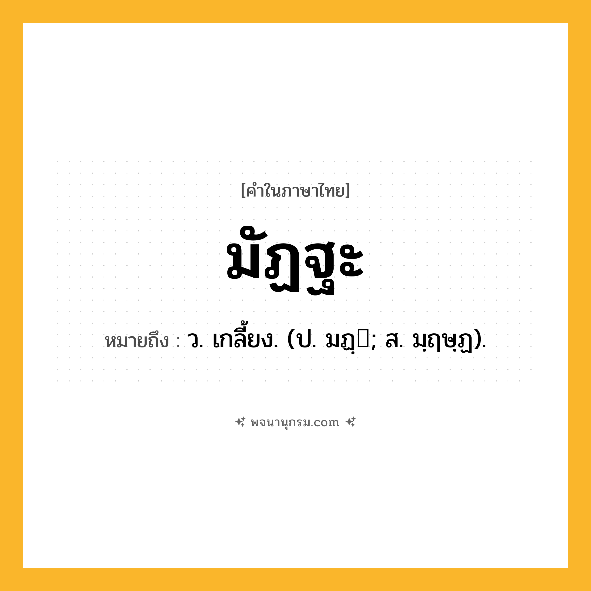 มัฏฐะ ความหมาย หมายถึงอะไร?, คำในภาษาไทย มัฏฐะ หมายถึง ว. เกลี้ยง. (ป. มฏฺ; ส. มฺฤษฺฏ).