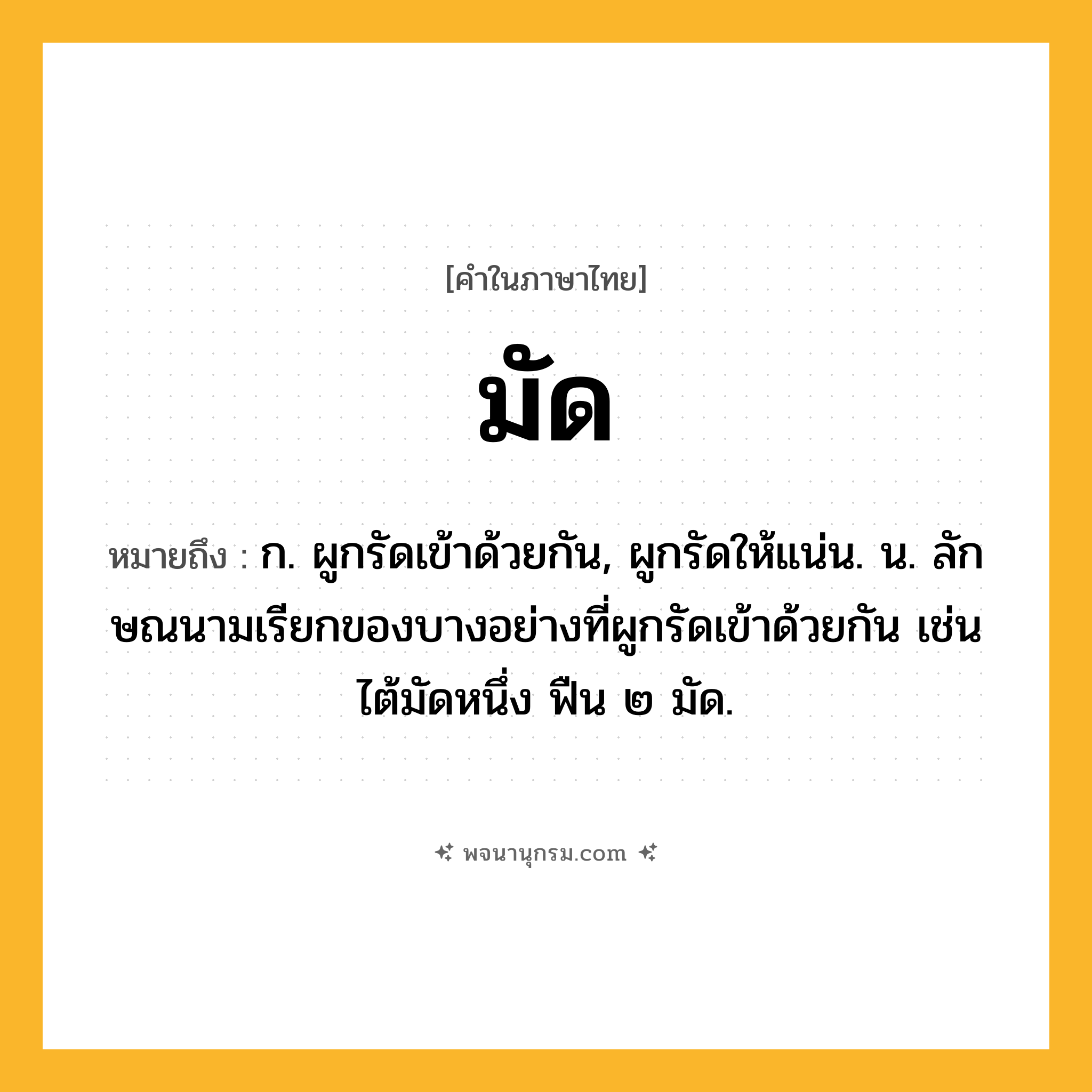 มัด ความหมาย หมายถึงอะไร?, คำในภาษาไทย มัด หมายถึง ก. ผูกรัดเข้าด้วยกัน, ผูกรัดให้แน่น. น. ลักษณนามเรียกของบางอย่างที่ผูกรัดเข้าด้วยกัน เช่น ไต้มัดหนึ่ง ฟืน ๒ มัด.