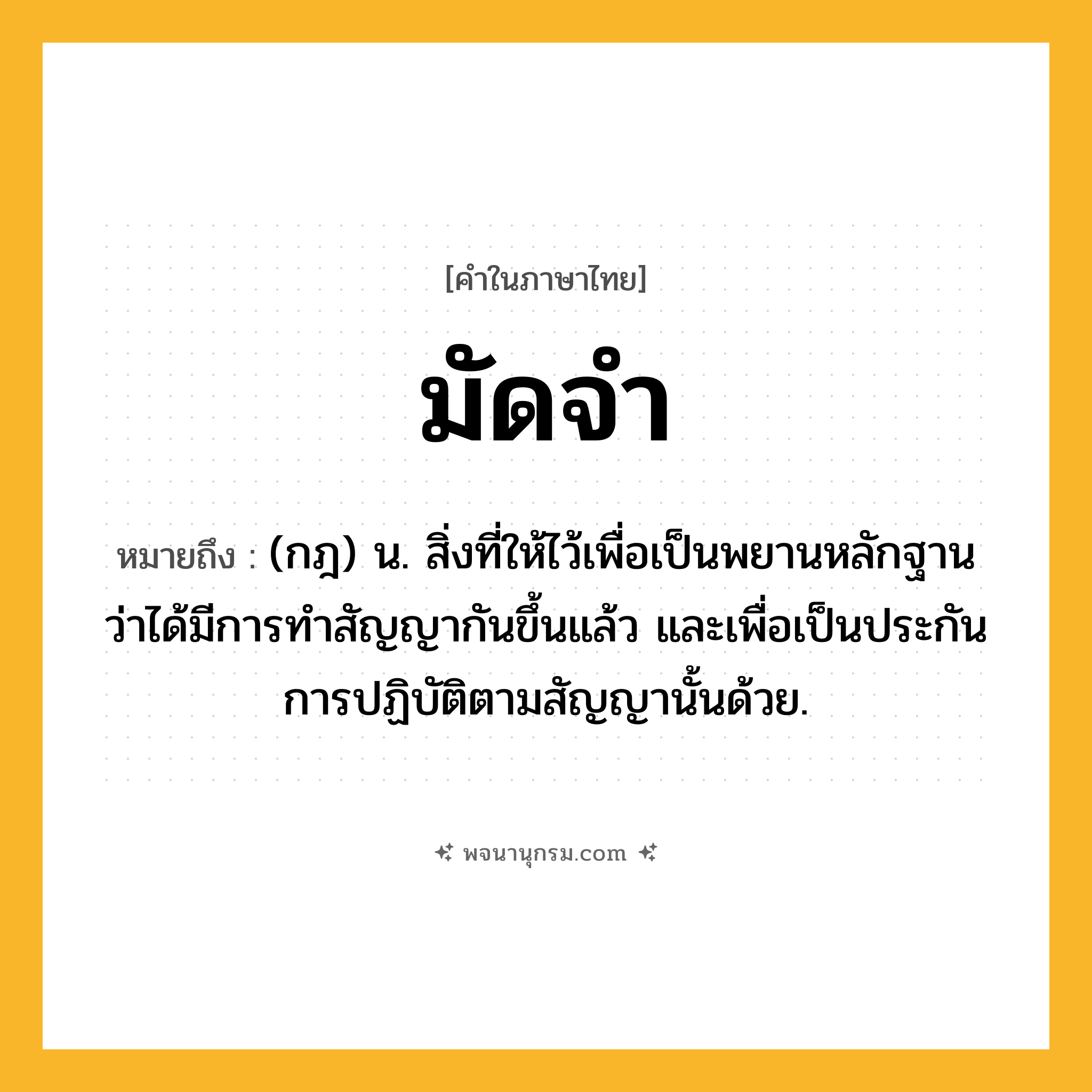 มัดจำ ความหมาย หมายถึงอะไร?, คำในภาษาไทย มัดจำ หมายถึง (กฎ) น. สิ่งที่ให้ไว้เพื่อเป็นพยานหลักฐานว่าได้มีการทําสัญญากันขึ้นแล้ว และเพื่อเป็นประกันการปฏิบัติตามสัญญานั้นด้วย.
