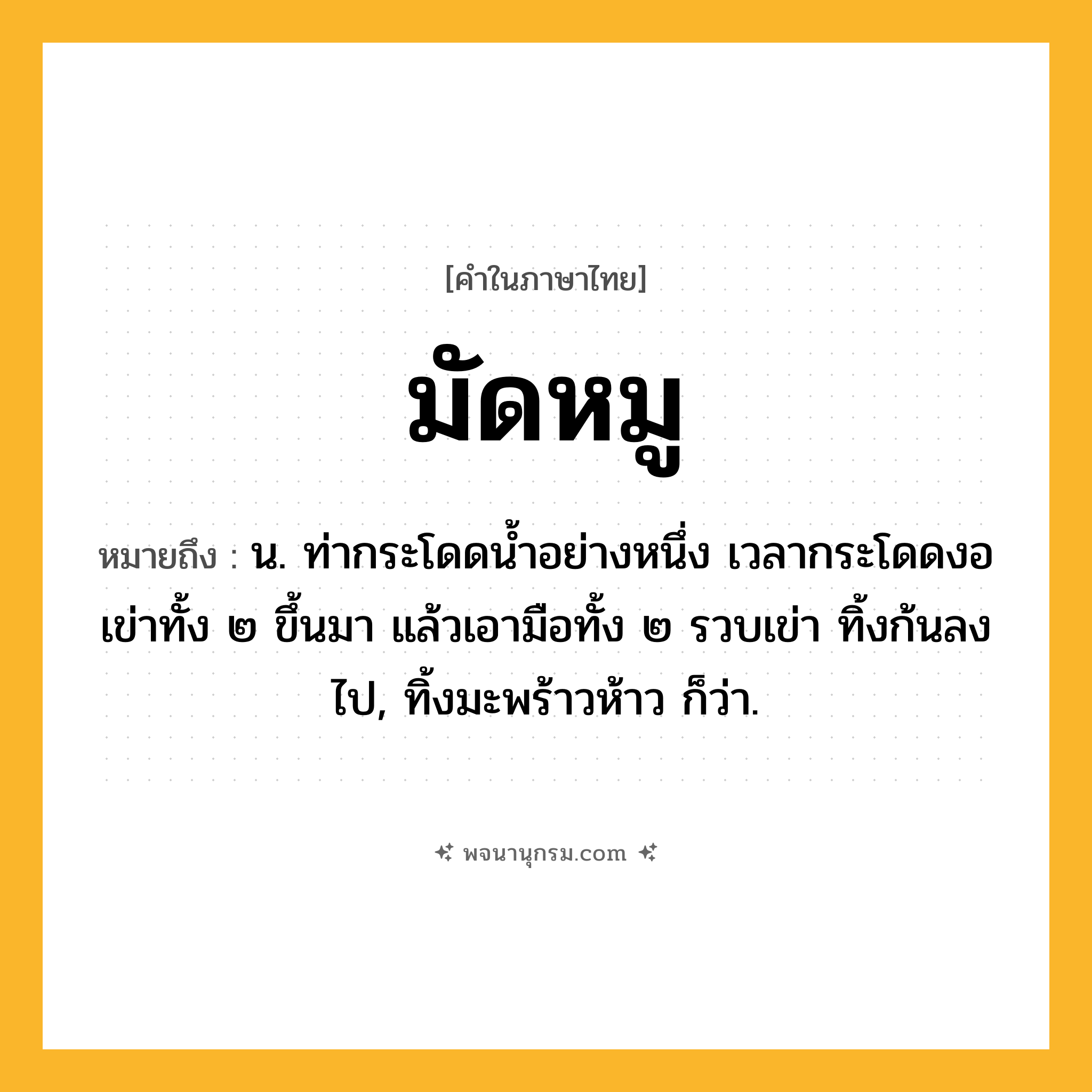 มัดหมู ความหมาย หมายถึงอะไร?, คำในภาษาไทย มัดหมู หมายถึง น. ท่ากระโดดนํ้าอย่างหนึ่ง เวลากระโดดงอเข่าทั้ง ๒ ขึ้นมา แล้วเอามือทั้ง ๒ รวบเข่า ทิ้งก้นลงไป, ทิ้งมะพร้าวห้าว ก็ว่า.