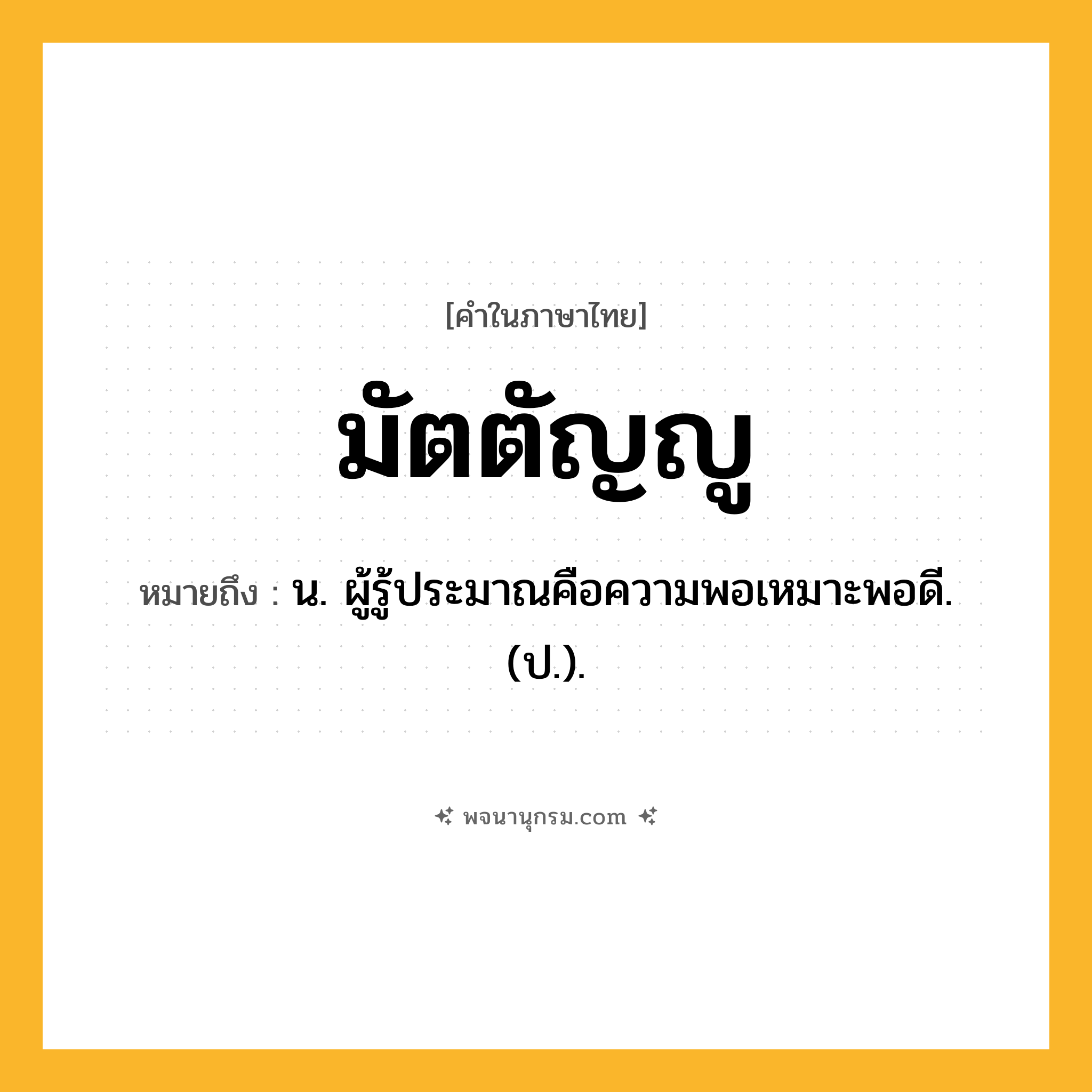 มัตตัญญู ความหมาย หมายถึงอะไร?, คำในภาษาไทย มัตตัญญู หมายถึง น. ผู้รู้ประมาณคือความพอเหมาะพอดี. (ป.).