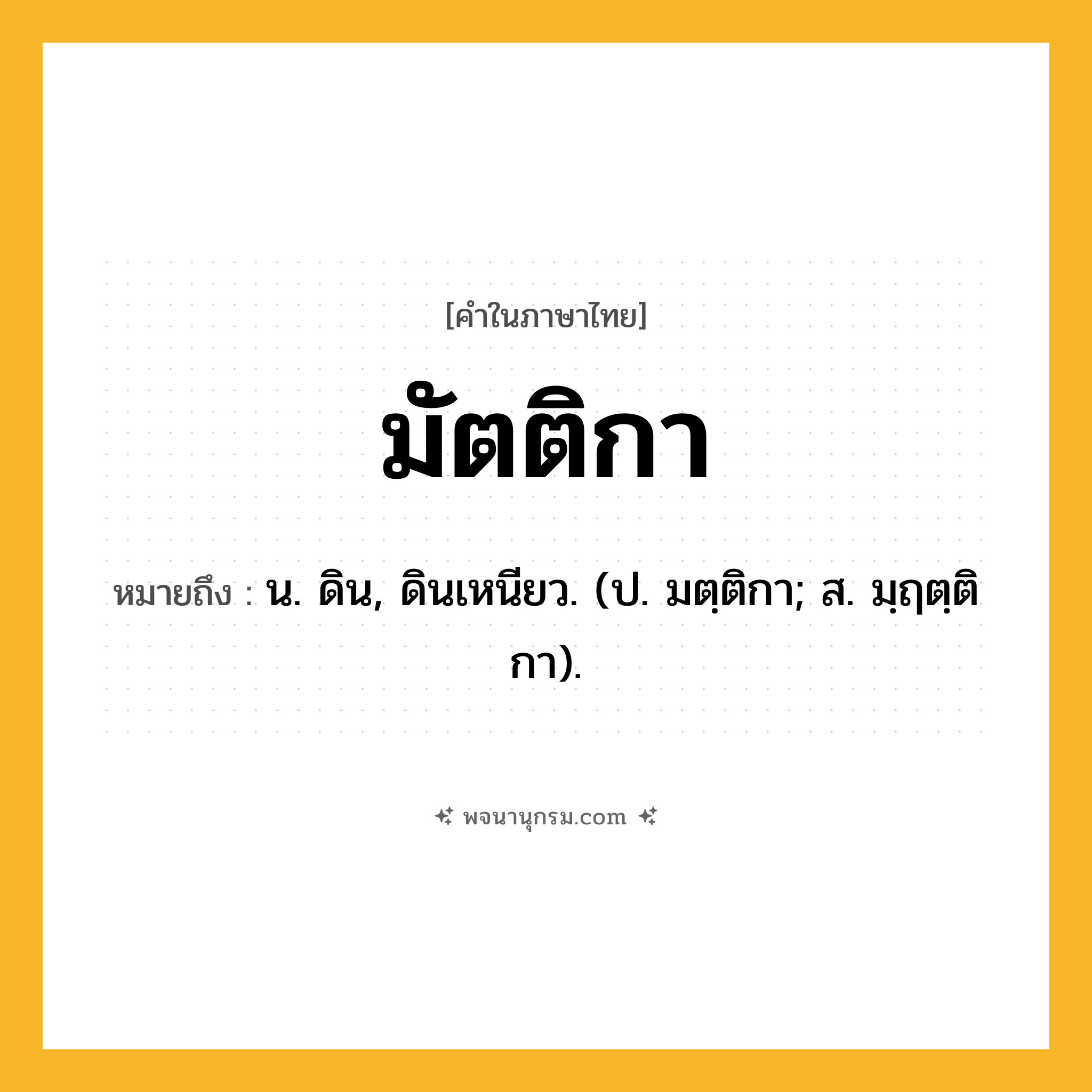 มัตติกา ความหมาย หมายถึงอะไร?, คำในภาษาไทย มัตติกา หมายถึง น. ดิน, ดินเหนียว. (ป. มตฺติกา; ส. มฺฤตฺติกา).