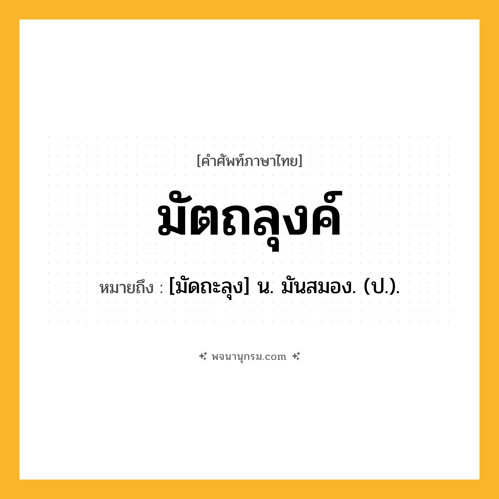 มัตถลุงค์ ความหมาย หมายถึงอะไร?, คำในภาษาไทย มัตถลุงค์ หมายถึง [มัดถะลุง] น. มันสมอง. (ป.).
