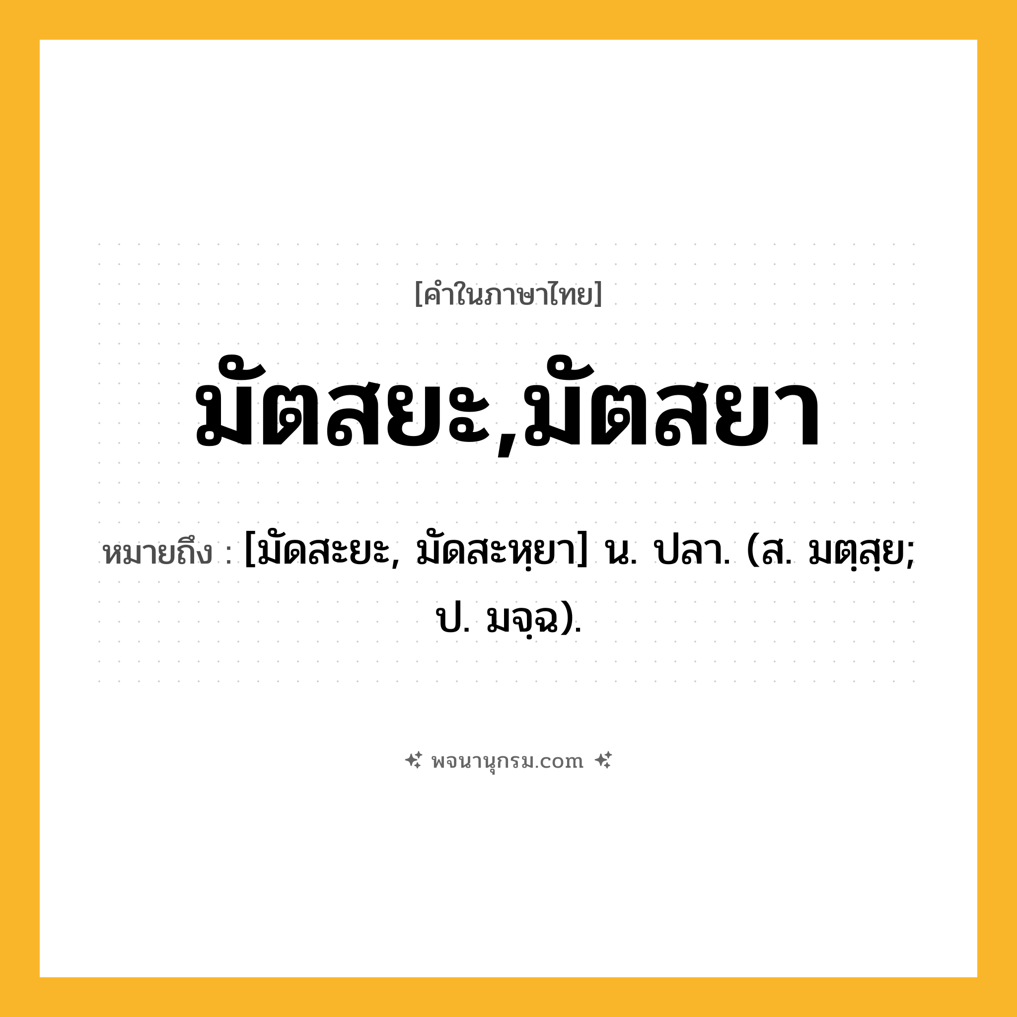 มัตสยะ,มัตสยา ความหมาย หมายถึงอะไร?, คำในภาษาไทย มัตสยะ,มัตสยา หมายถึง [มัดสะยะ, มัดสะหฺยา] น. ปลา. (ส. มตฺสฺย; ป. มจฺฉ).