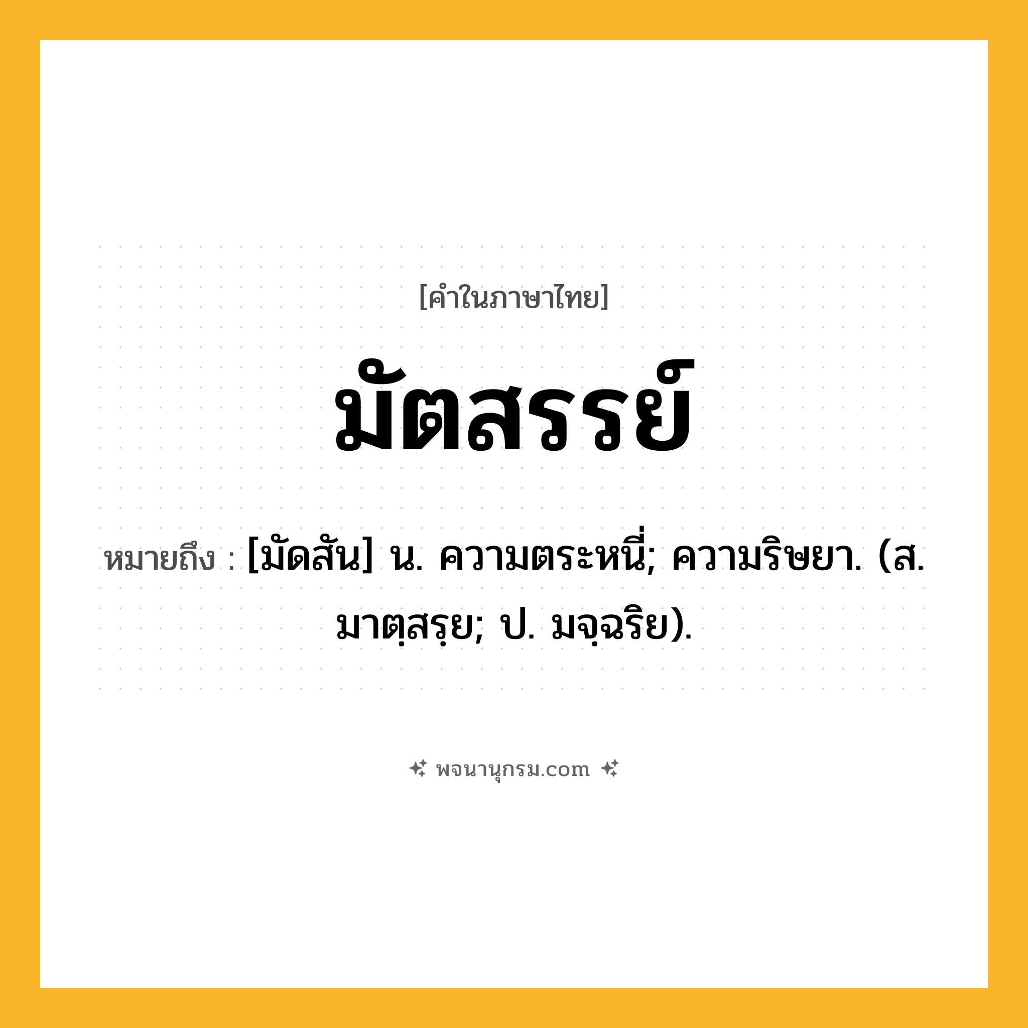 มัตสรรย์ ความหมาย หมายถึงอะไร?, คำในภาษาไทย มัตสรรย์ หมายถึง [มัดสัน] น. ความตระหนี่; ความริษยา. (ส. มาตฺสรฺย; ป. มจฺฉริย).