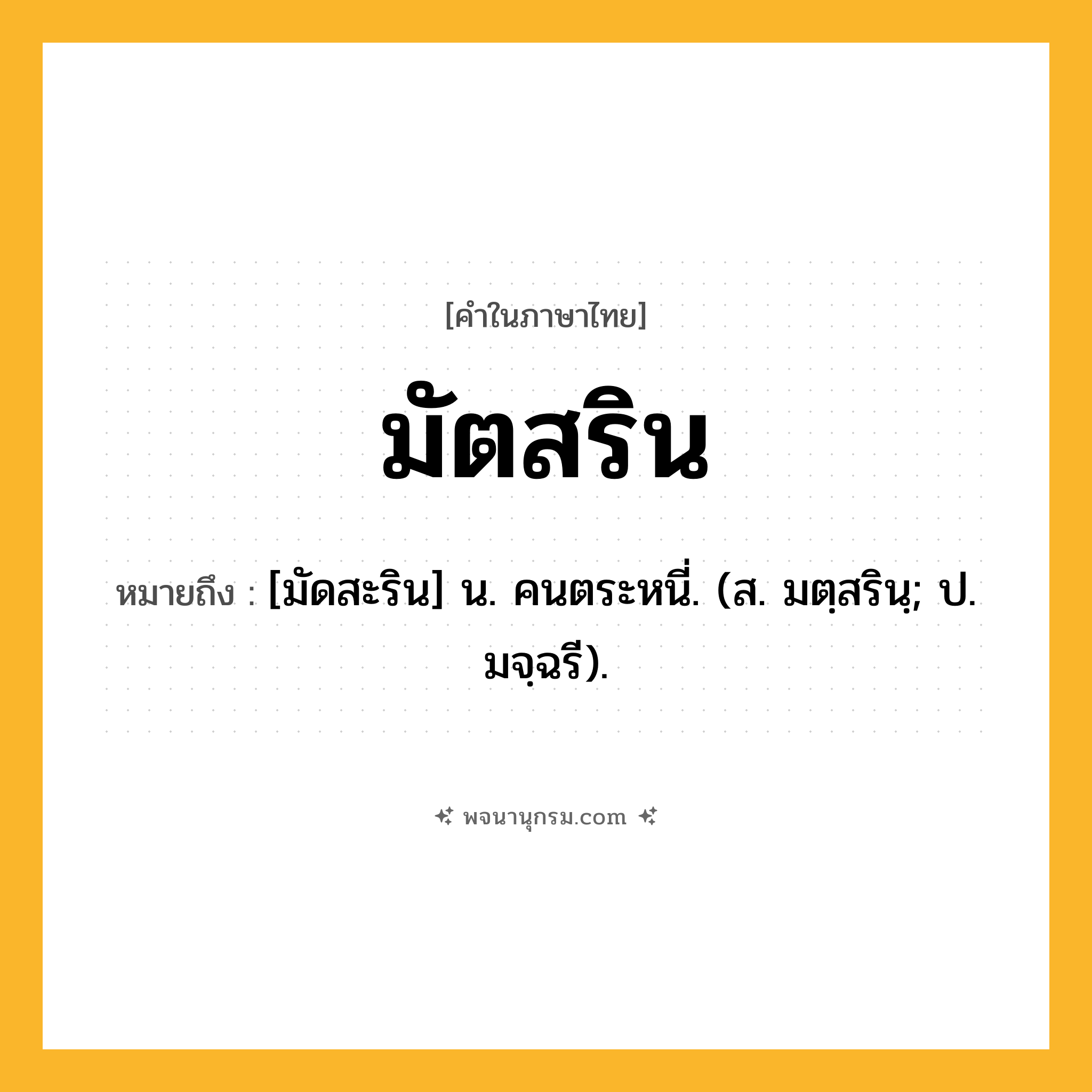 มัตสริน ความหมาย หมายถึงอะไร?, คำในภาษาไทย มัตสริน หมายถึง [มัดสะริน] น. คนตระหนี่. (ส. มตฺสรินฺ; ป. มจฺฉรี).