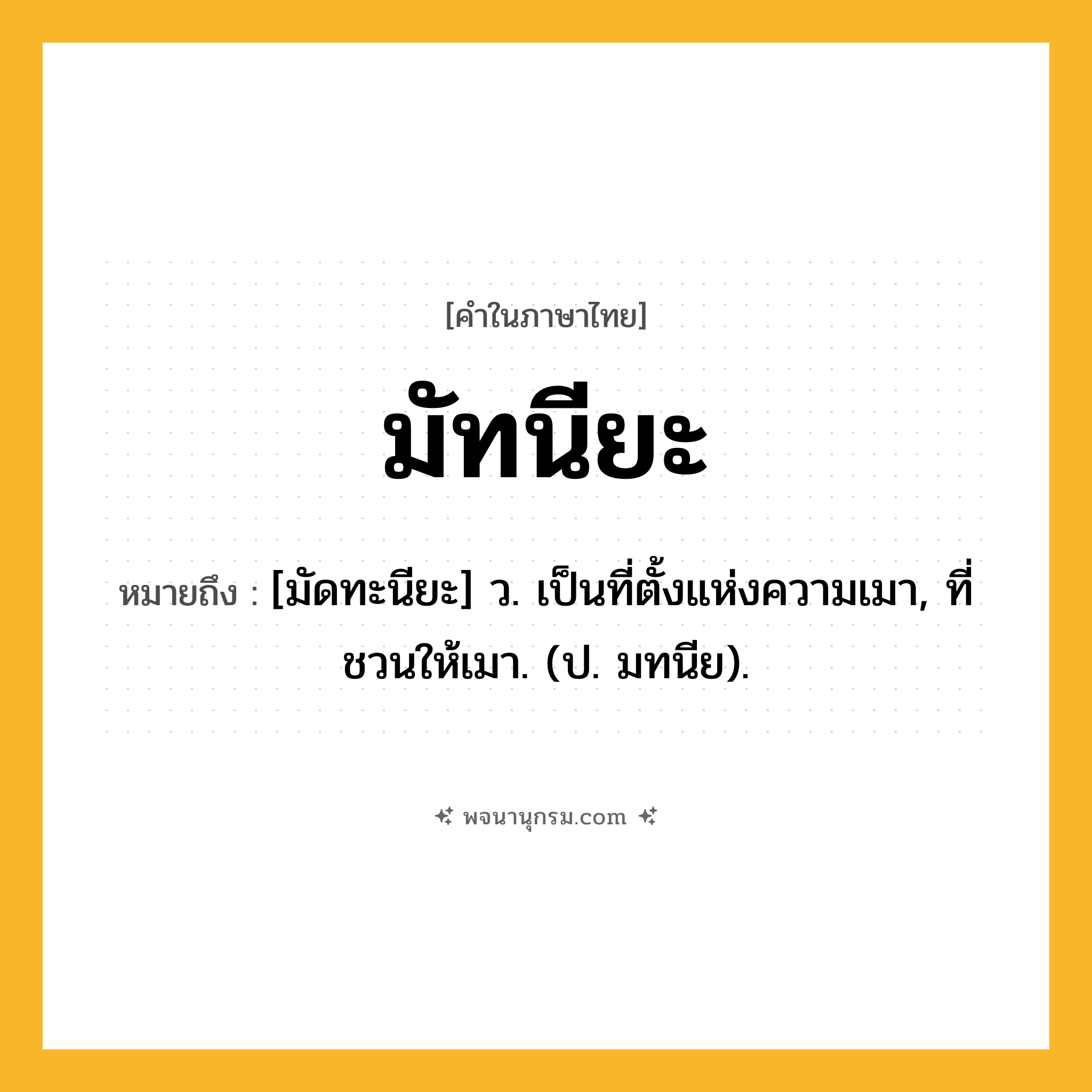 มัทนียะ ความหมาย หมายถึงอะไร?, คำในภาษาไทย มัทนียะ หมายถึง [มัดทะนียะ] ว. เป็นที่ตั้งแห่งความเมา, ที่ชวนให้เมา. (ป. มทนีย).
