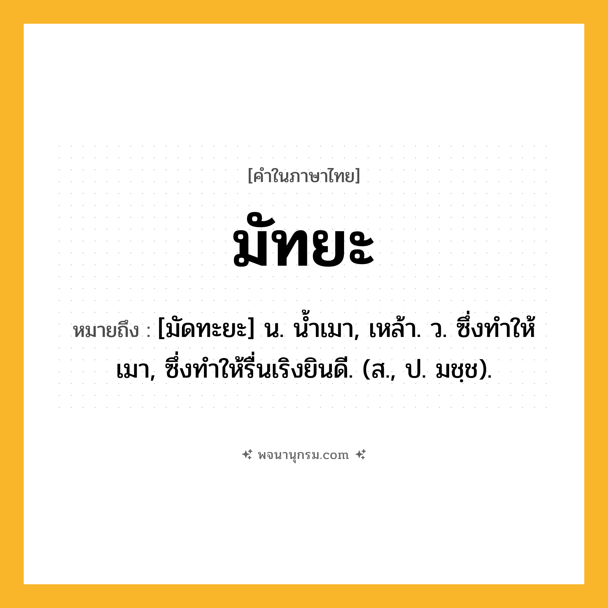 มัทยะ ความหมาย หมายถึงอะไร?, คำในภาษาไทย มัทยะ หมายถึง [มัดทะยะ] น. นํ้าเมา, เหล้า. ว. ซึ่งทําให้เมา, ซึ่งทําให้รื่นเริงยินดี. (ส., ป. มชฺช).