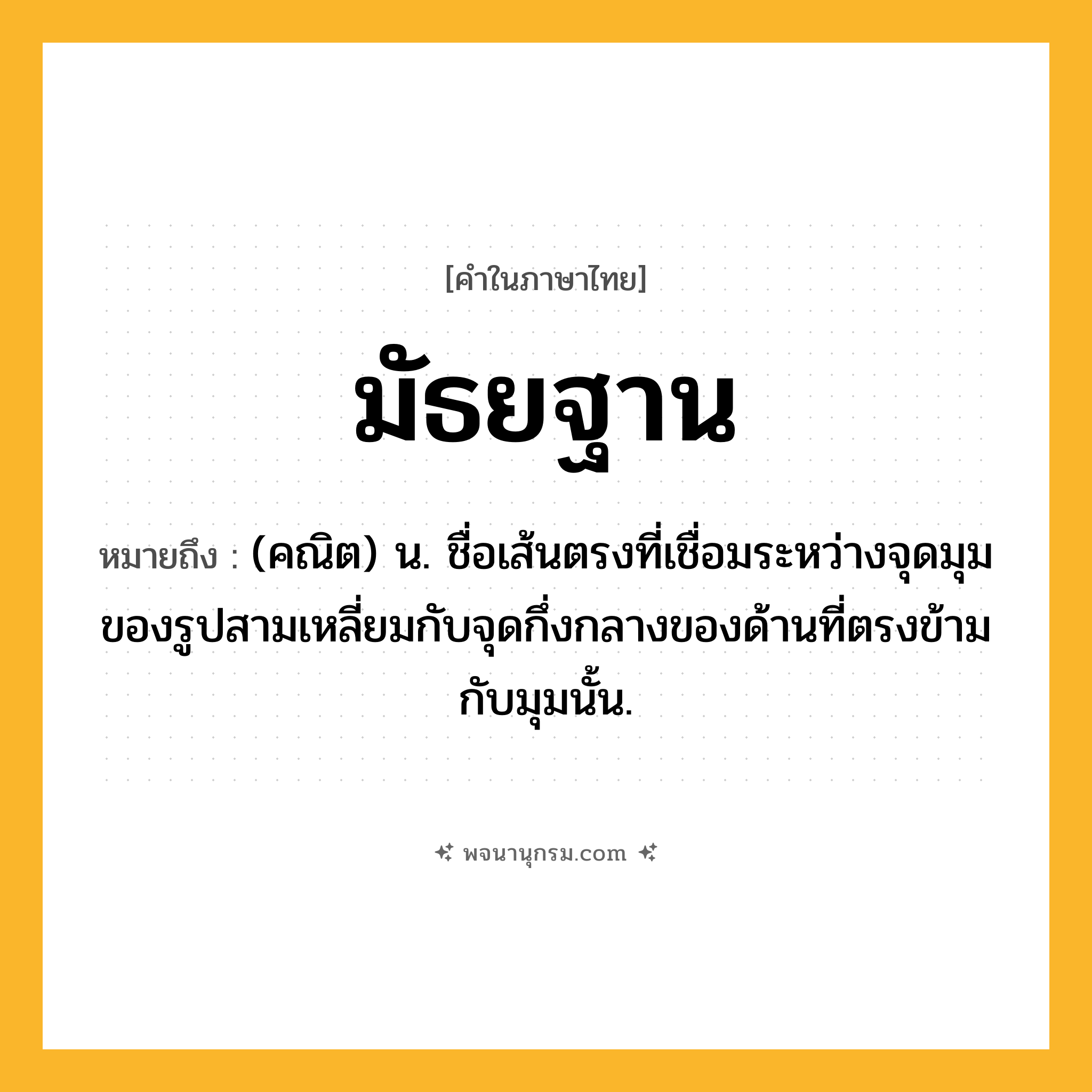 มัธยฐาน ความหมาย หมายถึงอะไร?, คำในภาษาไทย มัธยฐาน หมายถึง (คณิต) น. ชื่อเส้นตรงที่เชื่อมระหว่างจุดมุมของรูปสามเหลี่ยมกับจุดกึ่งกลางของด้านที่ตรงข้ามกับมุมนั้น.