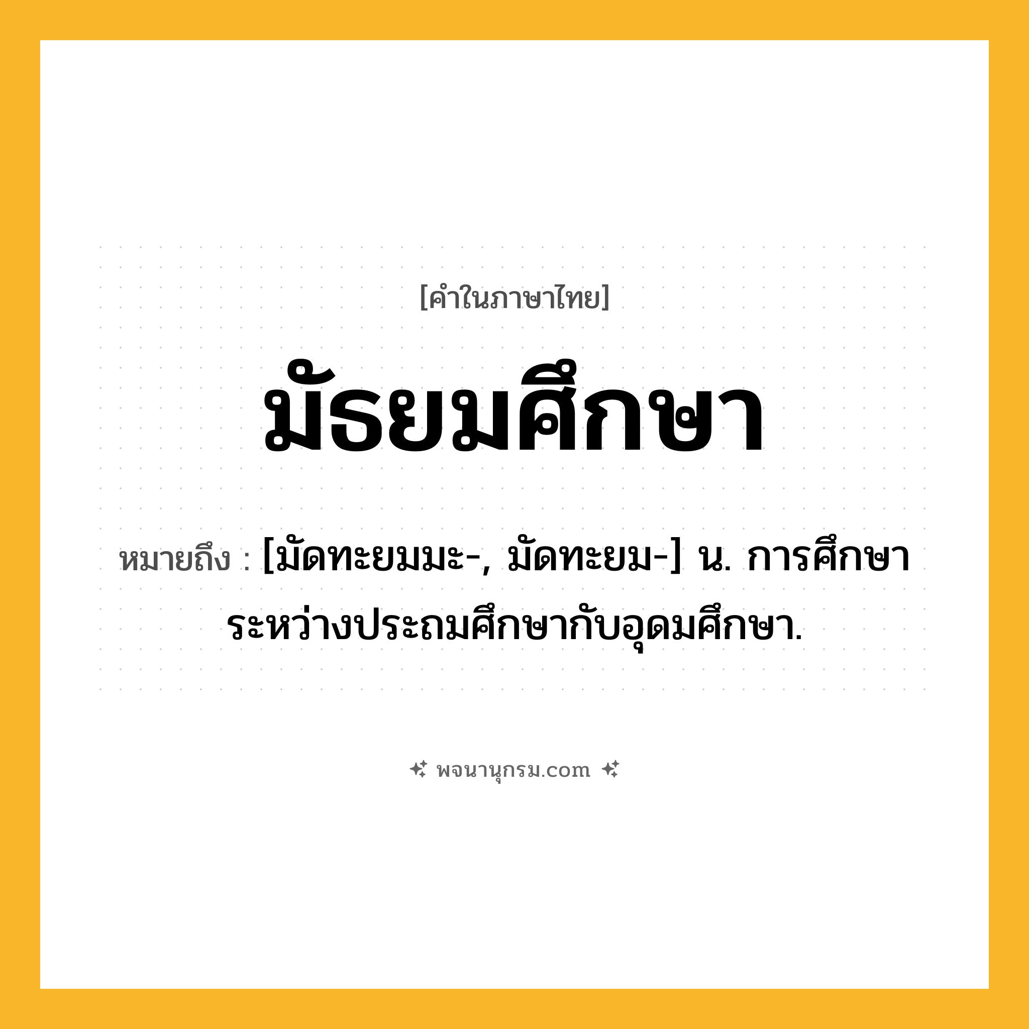 มัธยมศึกษา ความหมาย หมายถึงอะไร?, คำในภาษาไทย มัธยมศึกษา หมายถึง [มัดทะยมมะ-, มัดทะยม-] น. การศึกษาระหว่างประถมศึกษากับอุดมศึกษา.