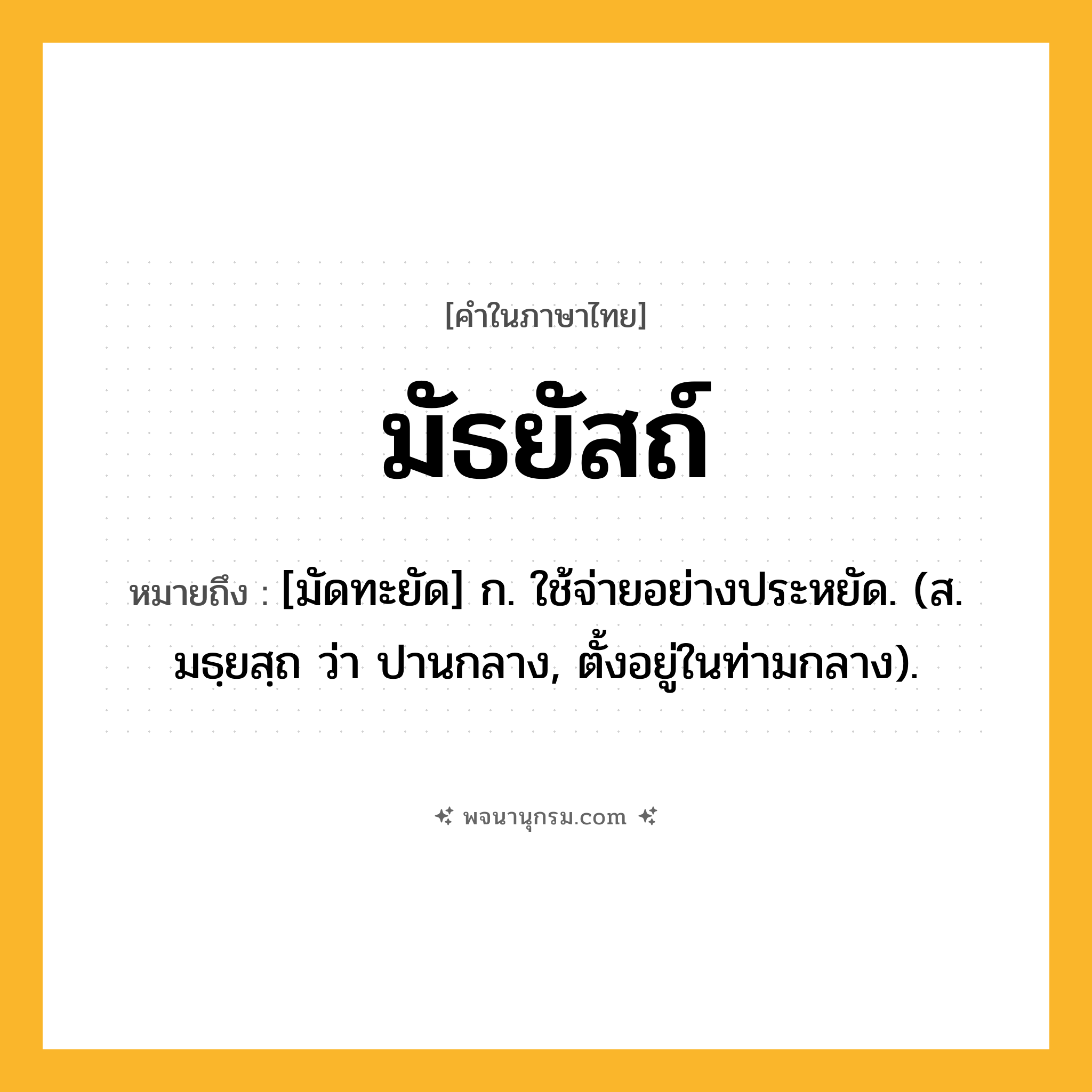 มัธยัสถ์ ความหมาย หมายถึงอะไร?, คำในภาษาไทย มัธยัสถ์ หมายถึง [มัดทะยัด] ก. ใช้จ่ายอย่างประหยัด. (ส. มธฺยสฺถ ว่า ปานกลาง, ตั้งอยู่ในท่ามกลาง).