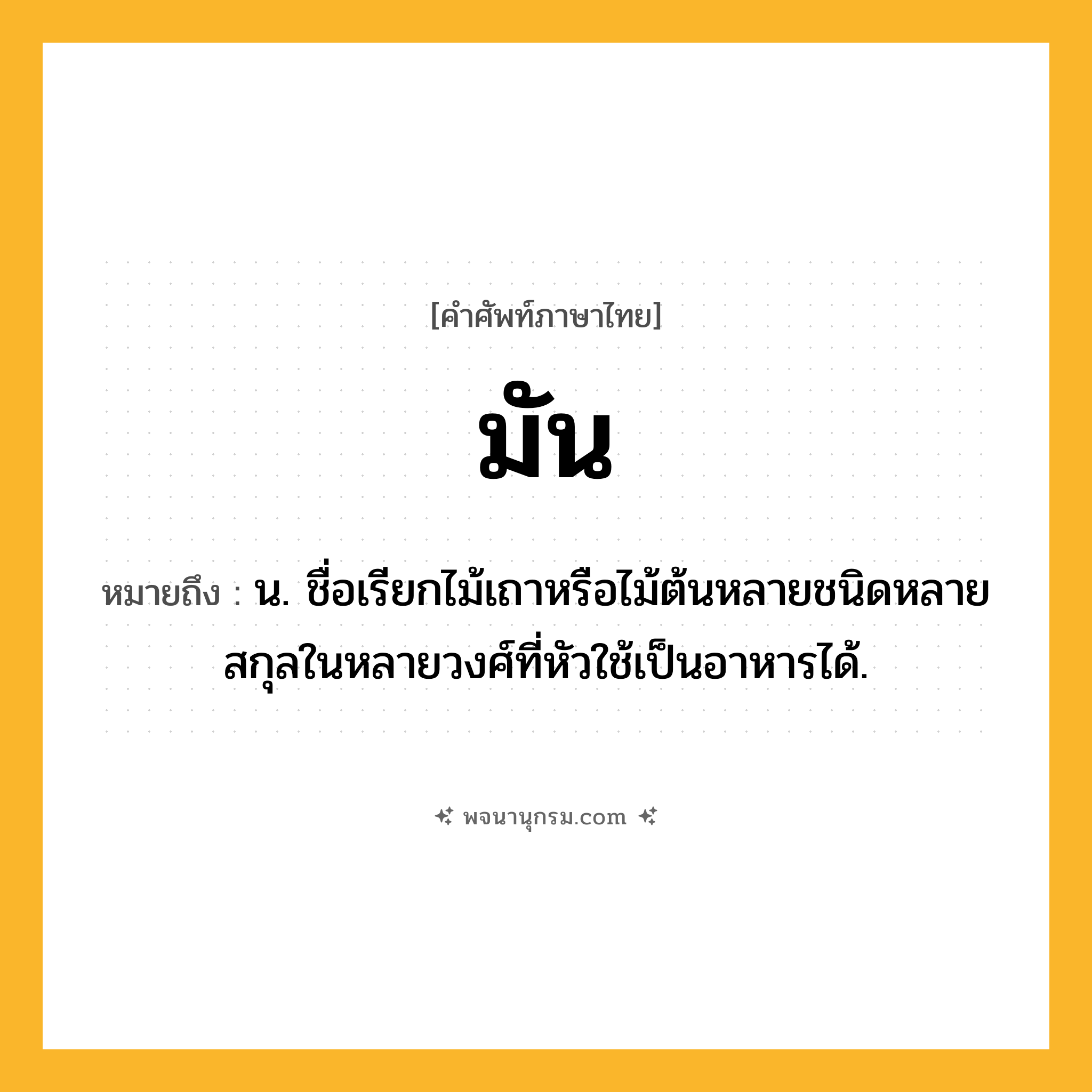 มัน ความหมาย หมายถึงอะไร?, คำในภาษาไทย มัน หมายถึง น. ชื่อเรียกไม้เถาหรือไม้ต้นหลายชนิดหลายสกุลในหลายวงศ์ที่หัวใช้เป็นอาหารได้.