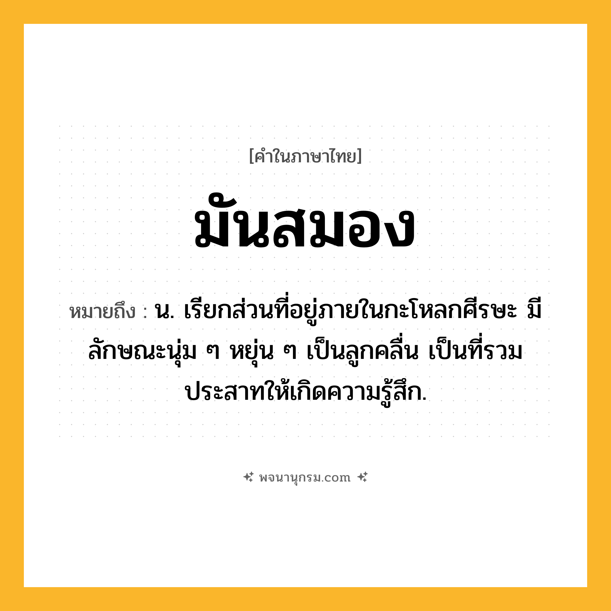 มันสมอง ความหมาย หมายถึงอะไร?, คำในภาษาไทย มันสมอง หมายถึง น. เรียกส่วนที่อยู่ภายในกะโหลกศีรษะ มีลักษณะนุ่ม ๆ หยุ่น ๆ เป็นลูกคลื่น เป็นที่รวมประสาทให้เกิดความรู้สึก.