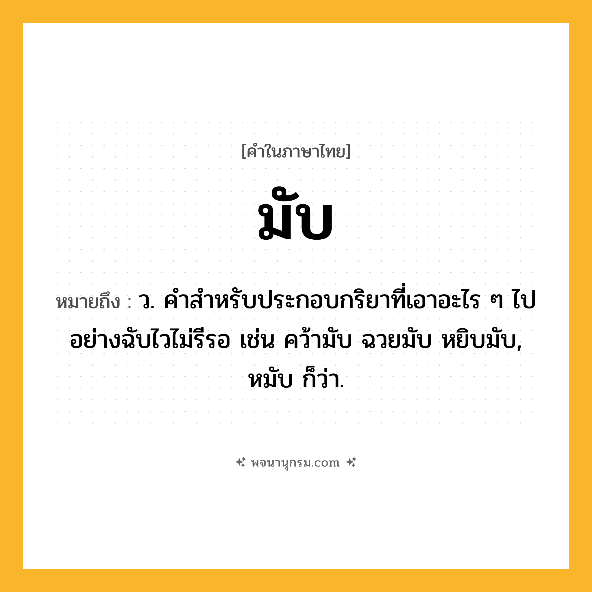 มับ ความหมาย หมายถึงอะไร?, คำในภาษาไทย มับ หมายถึง ว. คําสําหรับประกอบกริยาที่เอาอะไร ๆ ไปอย่างฉับไวไม่รีรอ เช่น คว้ามับ ฉวยมับ หยิบมับ, หมับ ก็ว่า.