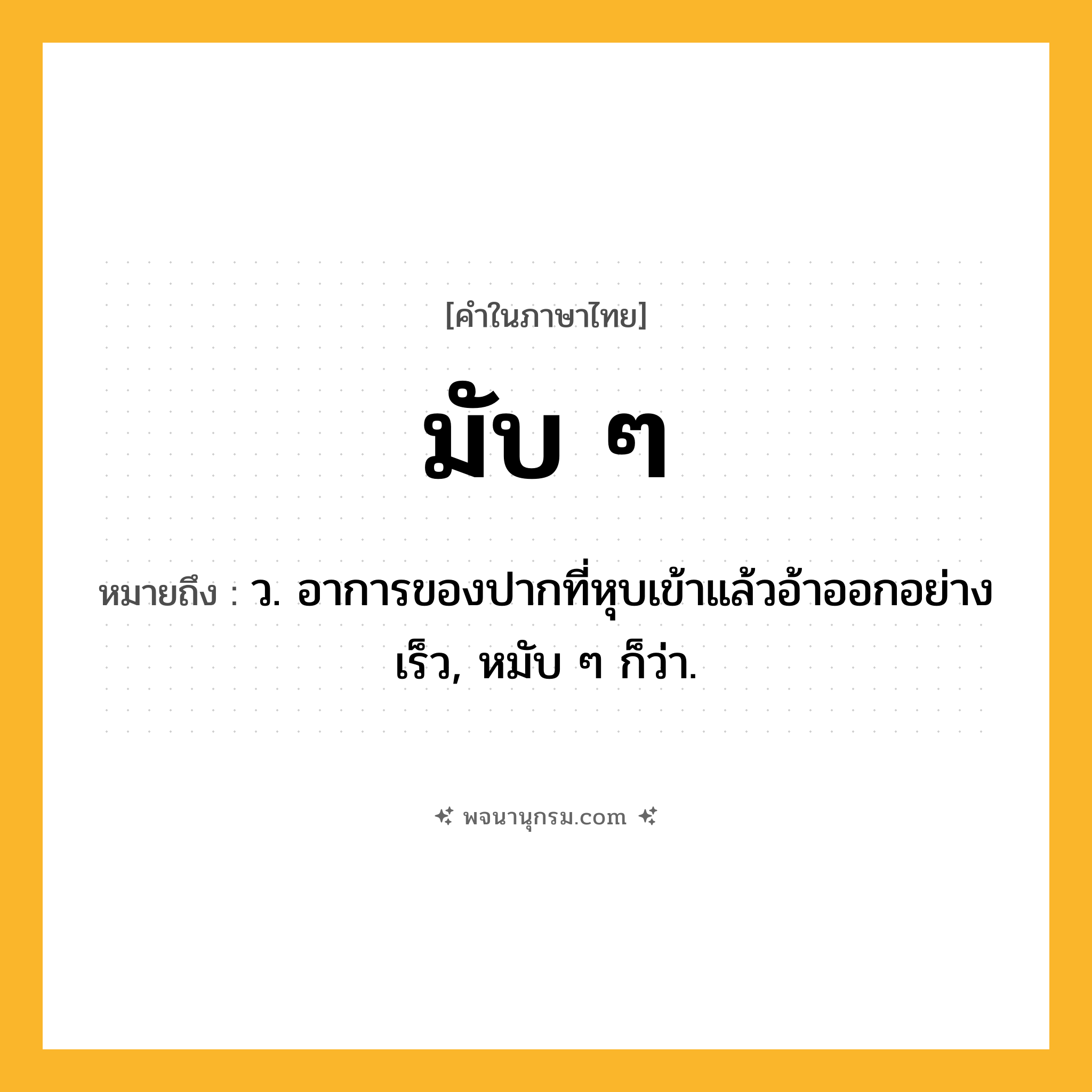 มับ ๆ ความหมาย หมายถึงอะไร?, คำในภาษาไทย มับ ๆ หมายถึง ว. อาการของปากที่หุบเข้าแล้วอ้าออกอย่างเร็ว, หมับ ๆ ก็ว่า.