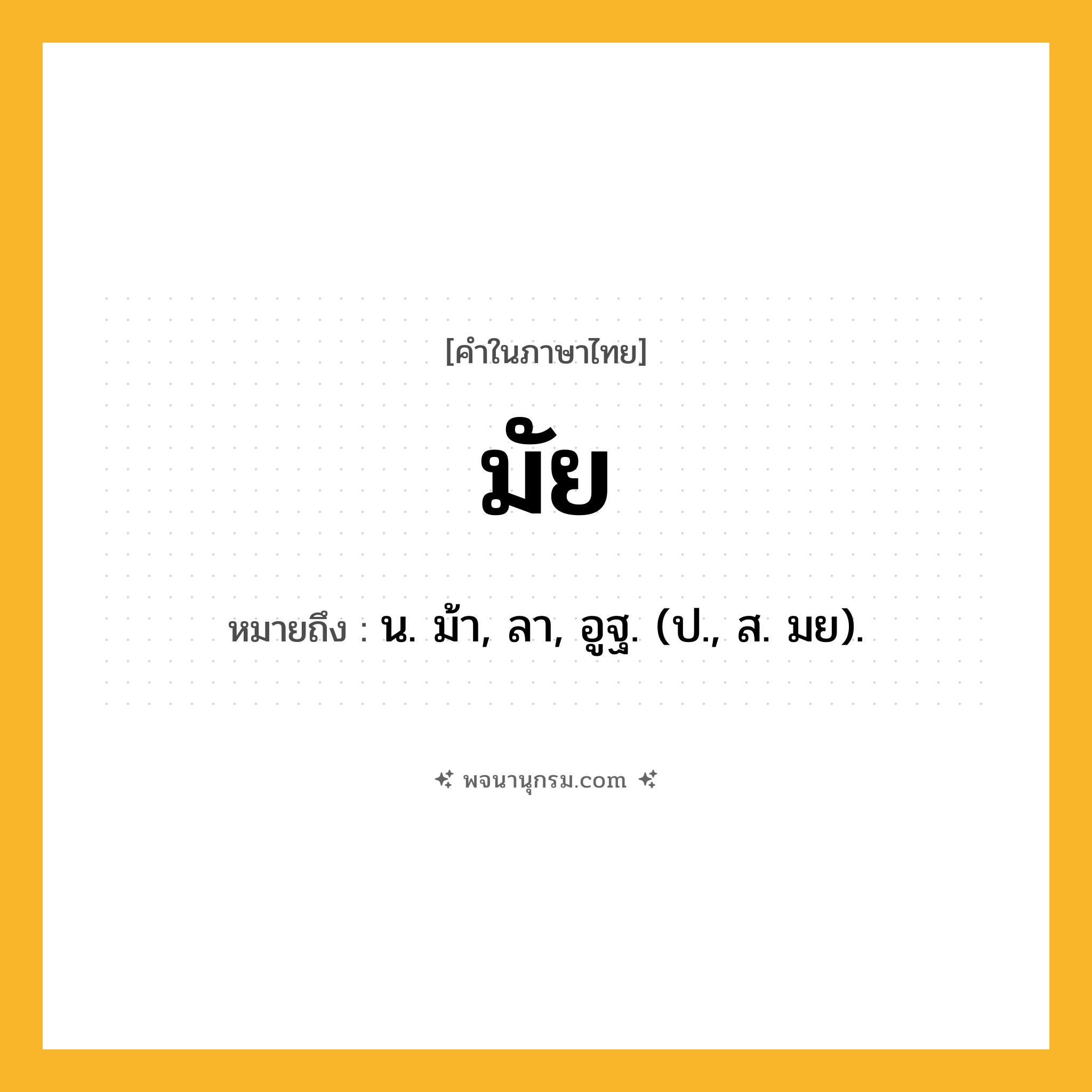 มัย ความหมาย หมายถึงอะไร?, คำในภาษาไทย มัย หมายถึง น. ม้า, ลา, อูฐ. (ป., ส. มย).