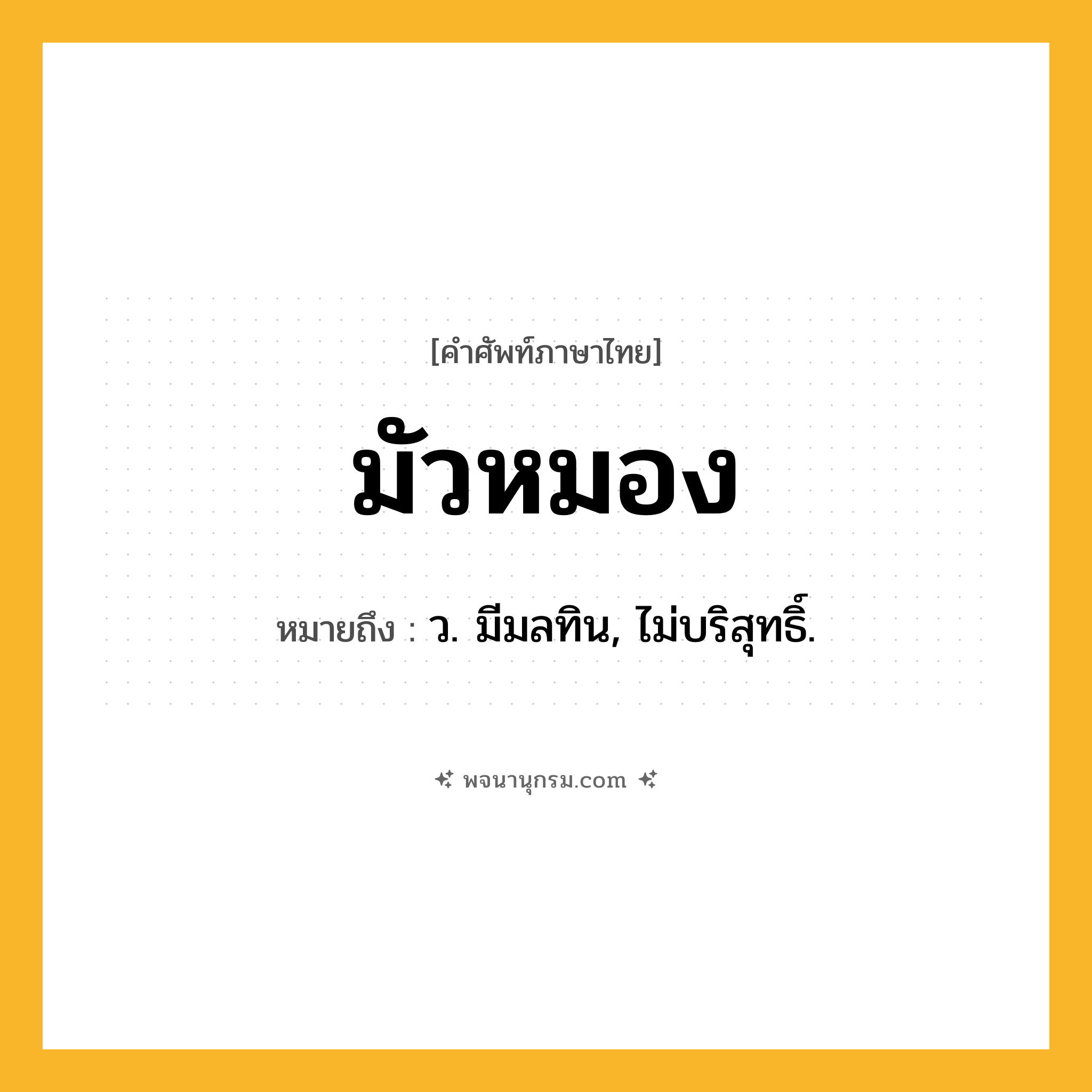มัวหมอง ความหมาย หมายถึงอะไร?, คำในภาษาไทย มัวหมอง หมายถึง ว. มีมลทิน, ไม่บริสุทธิ์.