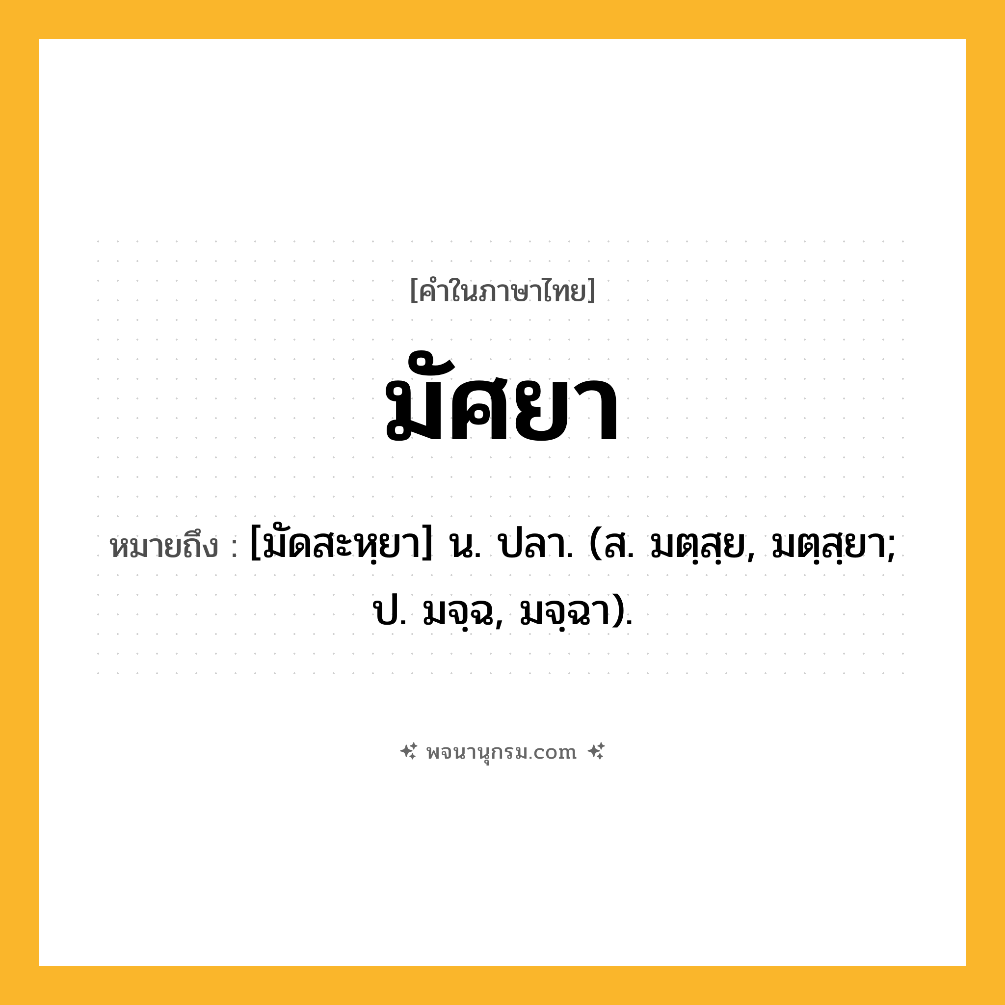 มัศยา ความหมาย หมายถึงอะไร?, คำในภาษาไทย มัศยา หมายถึง [มัดสะหฺยา] น. ปลา. (ส. มตฺสฺย, มตฺสฺยา; ป. มจฺฉ, มจฺฉา).