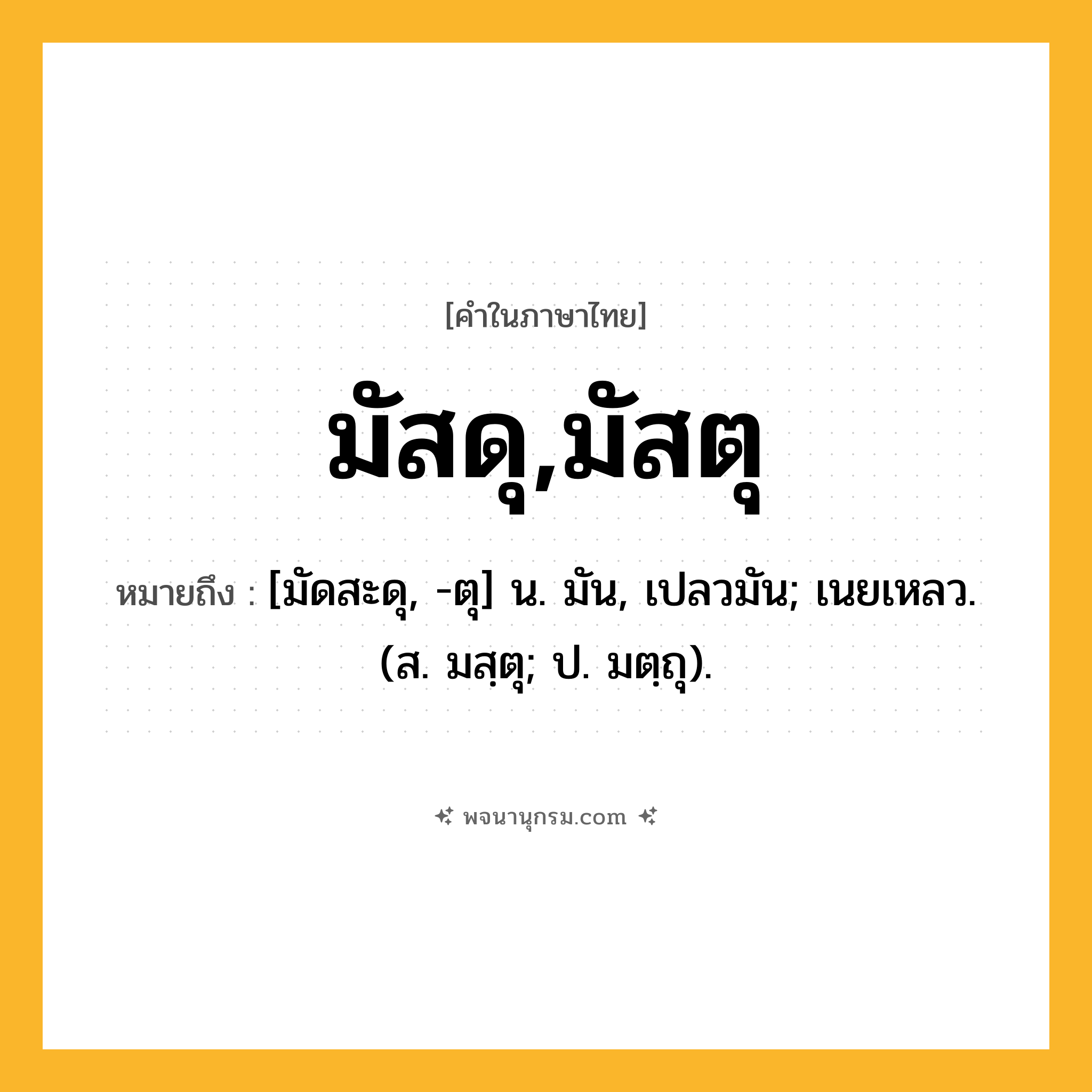 มัสดุ,มัสตุ ความหมาย หมายถึงอะไร?, คำในภาษาไทย มัสดุ,มัสตุ หมายถึง [มัดสะดุ, -ตุ] น. มัน, เปลวมัน; เนยเหลว. (ส. มสฺตุ; ป. มตฺถุ).