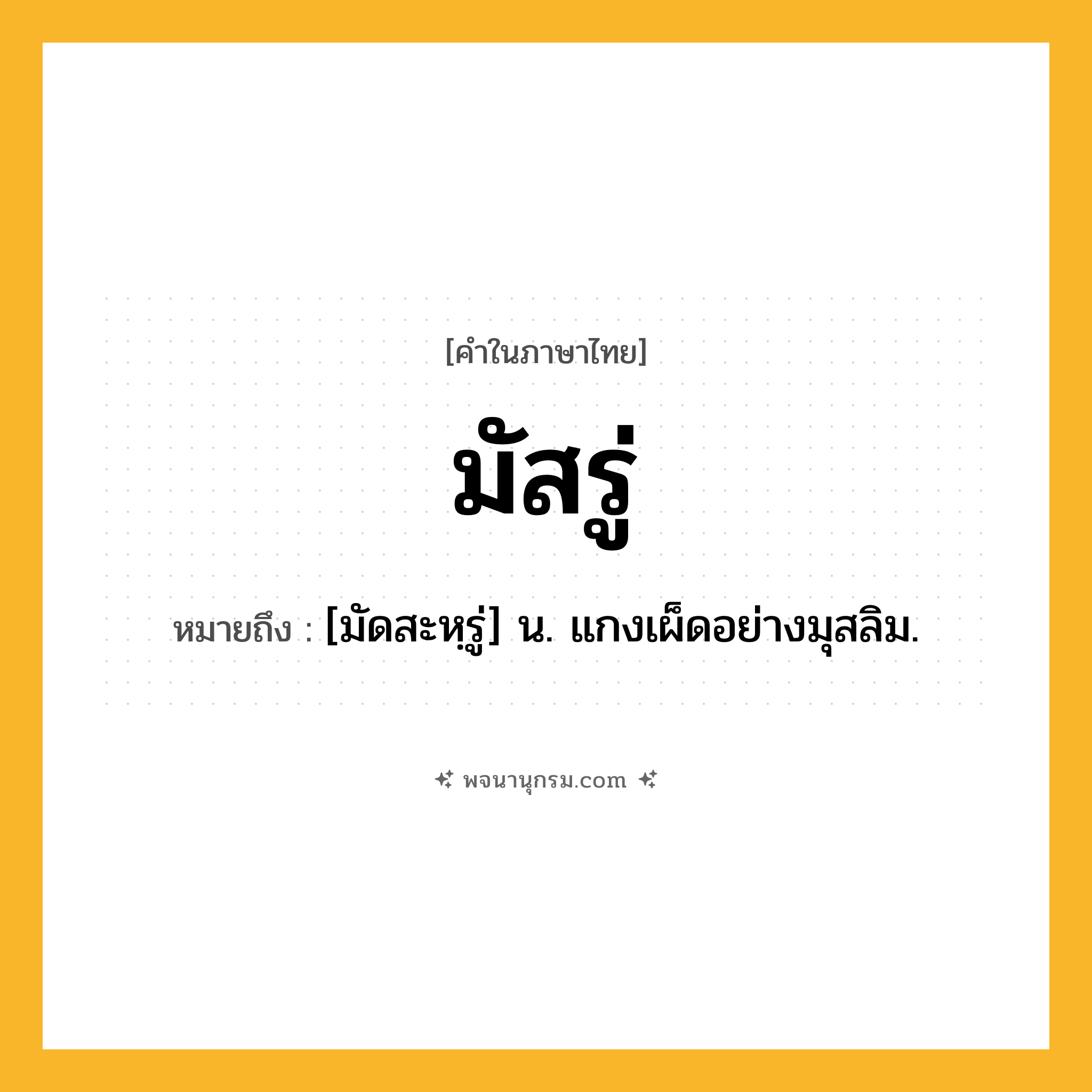 มัสรู่ ความหมาย หมายถึงอะไร?, คำในภาษาไทย มัสรู่ หมายถึง [มัดสะหฺรู่] น. แกงเผ็ดอย่างมุสลิม.