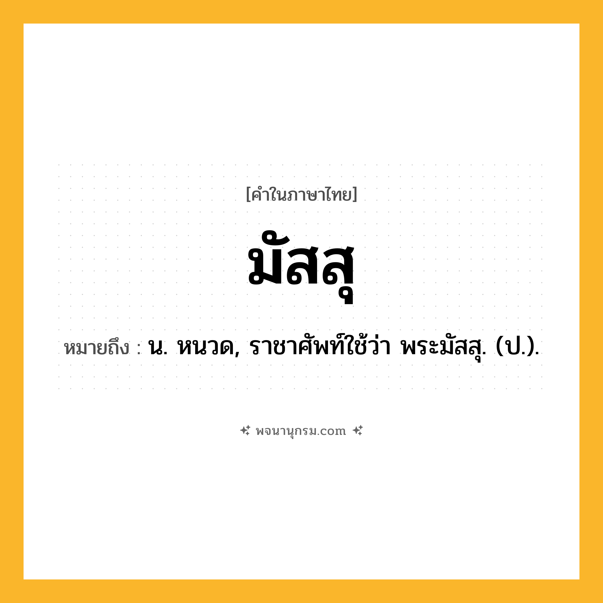 มัสสุ ความหมาย หมายถึงอะไร?, คำในภาษาไทย มัสสุ หมายถึง น. หนวด, ราชาศัพท์ใช้ว่า พระมัสสุ. (ป.).