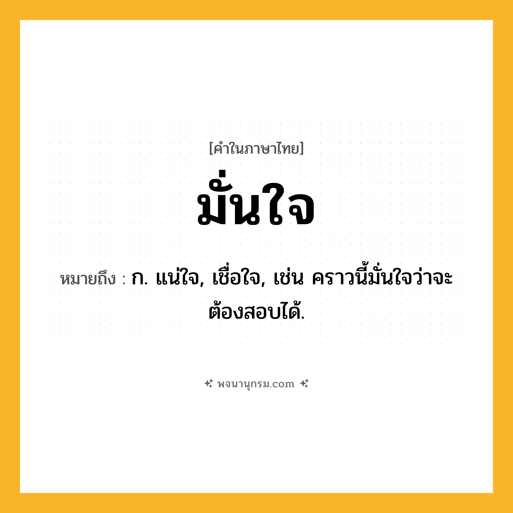 มั่นใจ ความหมาย หมายถึงอะไร?, คำในภาษาไทย มั่นใจ หมายถึง ก. แน่ใจ, เชื่อใจ, เช่น คราวนี้มั่นใจว่าจะต้องสอบได้.