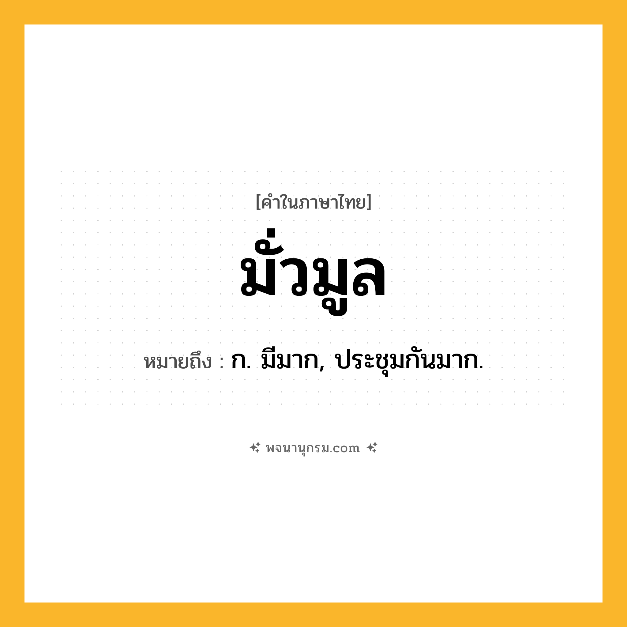 มั่วมูล ความหมาย หมายถึงอะไร?, คำในภาษาไทย มั่วมูล หมายถึง ก. มีมาก, ประชุมกันมาก.