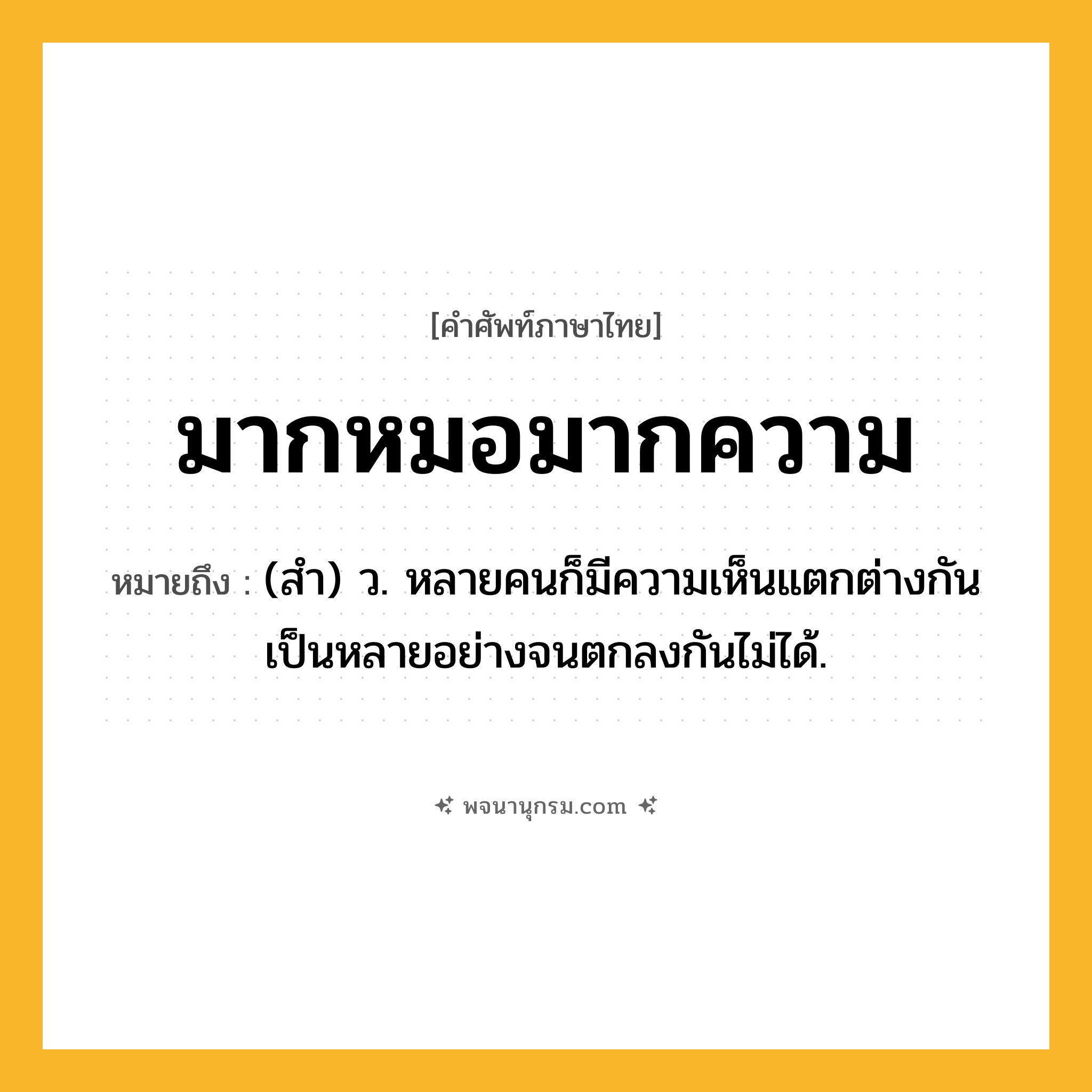 มากหมอมากความ ความหมาย หมายถึงอะไร?, คำในภาษาไทย มากหมอมากความ หมายถึง (สํา) ว. หลายคนก็มีความเห็นแตกต่างกันเป็นหลายอย่างจนตกลงกันไม่ได้.