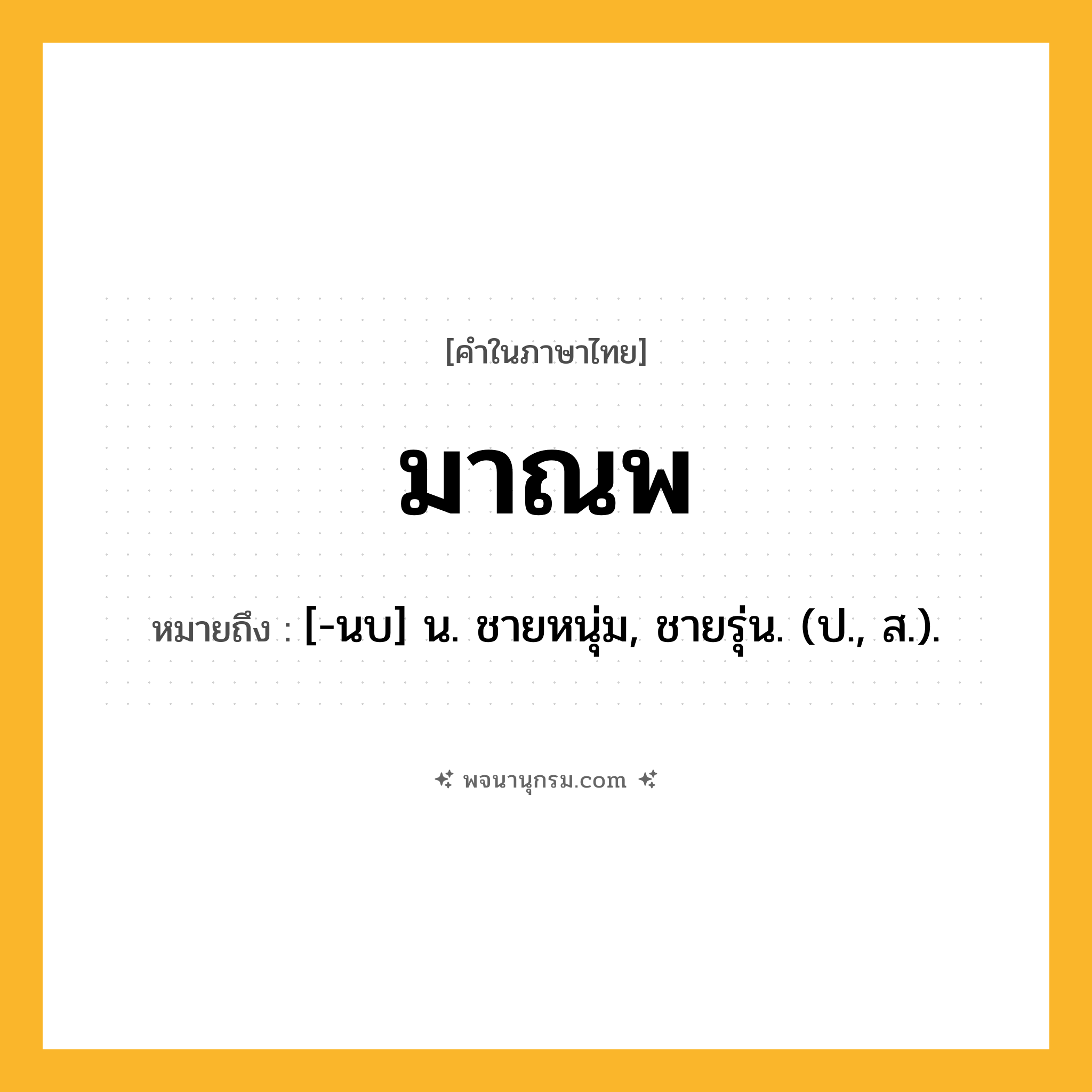 มาณพ ความหมาย หมายถึงอะไร?, คำในภาษาไทย มาณพ หมายถึง [-นบ] น. ชายหนุ่ม, ชายรุ่น. (ป., ส.).