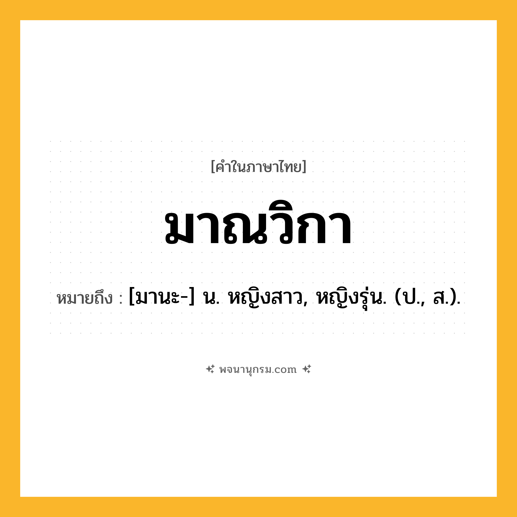 มาณวิกา ความหมาย หมายถึงอะไร?, คำในภาษาไทย มาณวิกา หมายถึง [มานะ-] น. หญิงสาว, หญิงรุ่น. (ป., ส.).