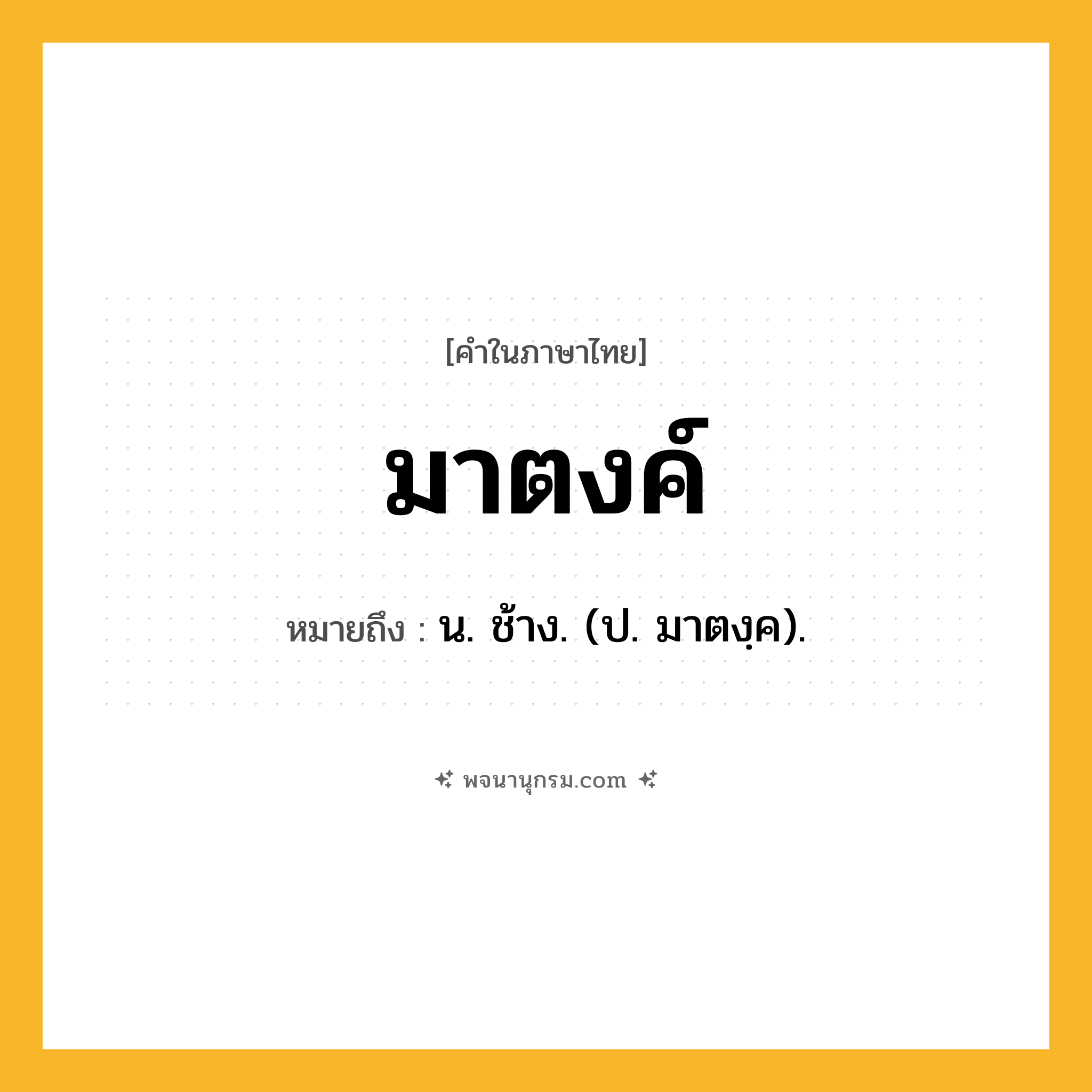 มาตงค์ ความหมาย หมายถึงอะไร?, คำในภาษาไทย มาตงค์ หมายถึง น. ช้าง. (ป. มาตงฺค).