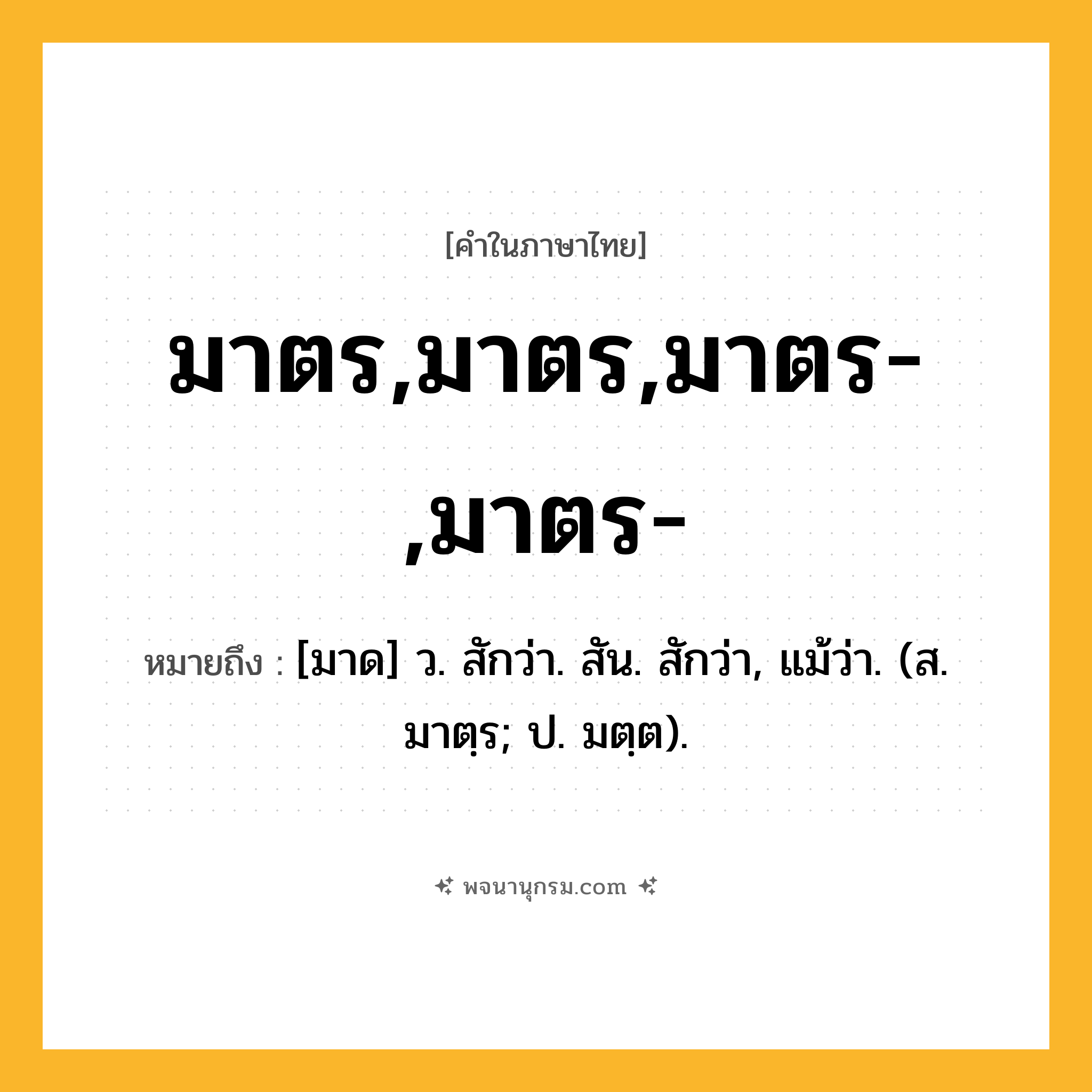 มาตร,มาตร,มาตร-,มาตร- ความหมาย หมายถึงอะไร?, คำในภาษาไทย มาตร,มาตร,มาตร-,มาตร- หมายถึง [มาด] ว. สักว่า. สัน. สักว่า, แม้ว่า. (ส. มาตฺร; ป. มตฺต).