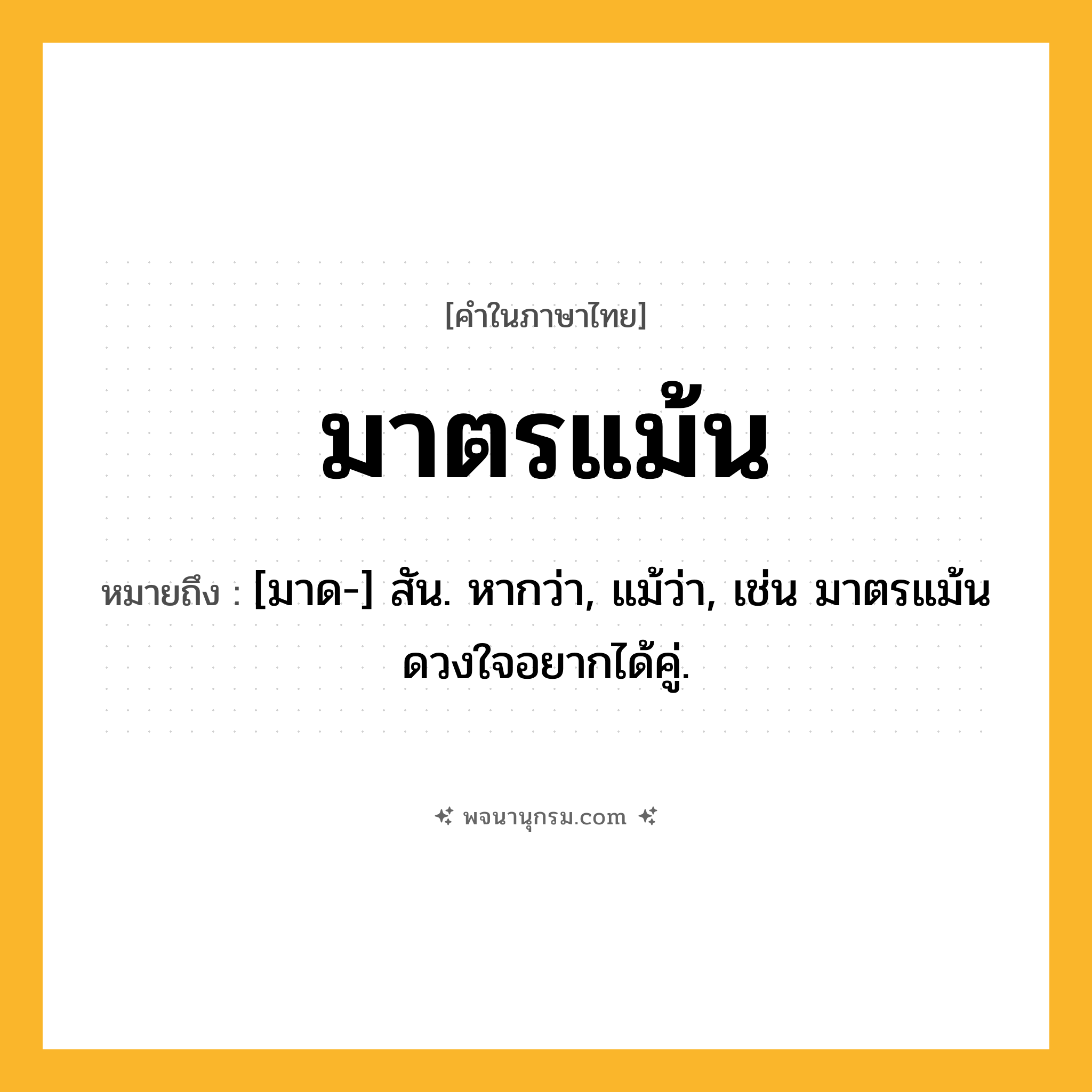 มาตรแม้น ความหมาย หมายถึงอะไร?, คำในภาษาไทย มาตรแม้น หมายถึง [มาด-] สัน. หากว่า, แม้ว่า, เช่น มาตรแม้นดวงใจอยากได้คู่.