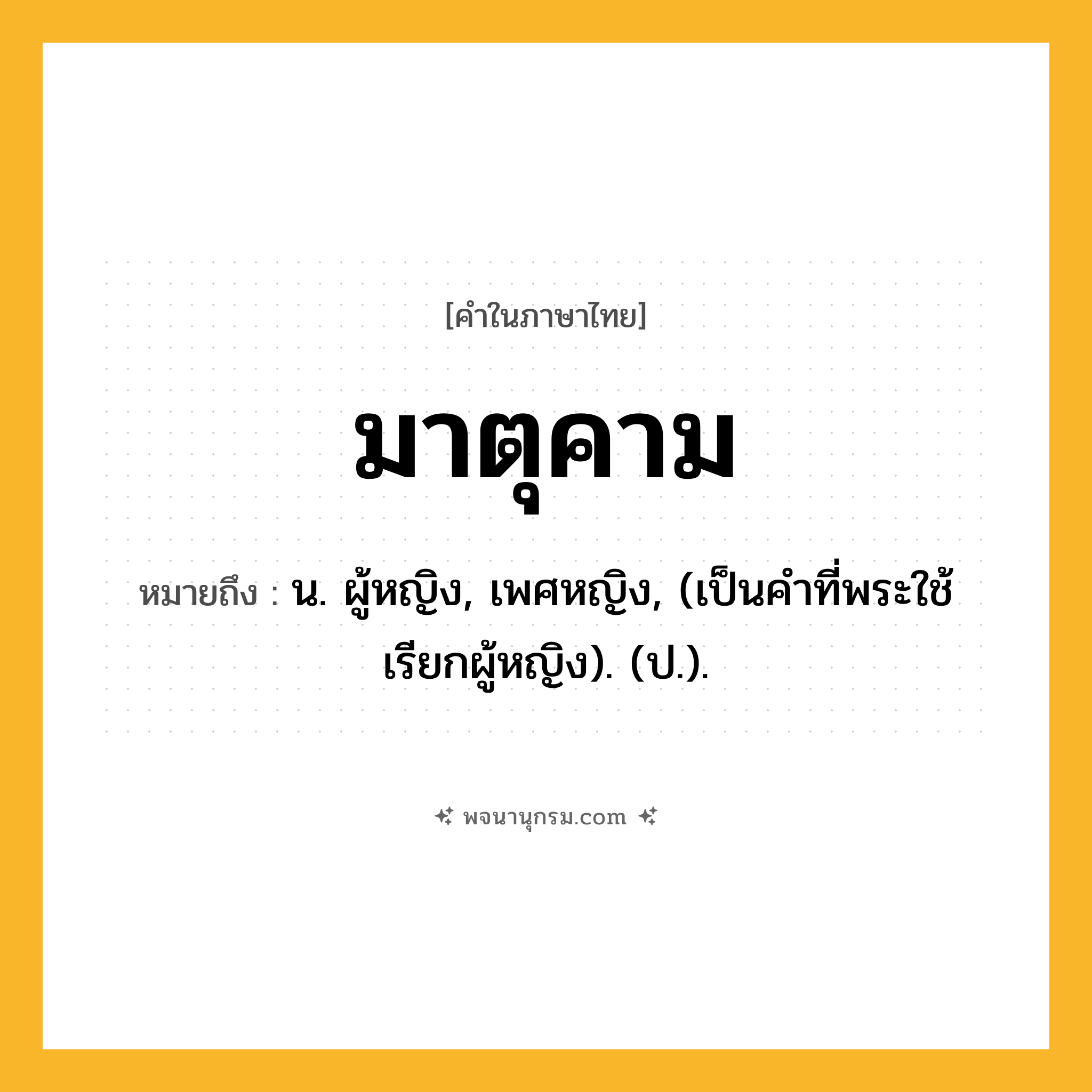 มาตุคาม ความหมาย หมายถึงอะไร?, คำในภาษาไทย มาตุคาม หมายถึง น. ผู้หญิง, เพศหญิง, (เป็นคำที่พระใช้เรียกผู้หญิง). (ป.).
