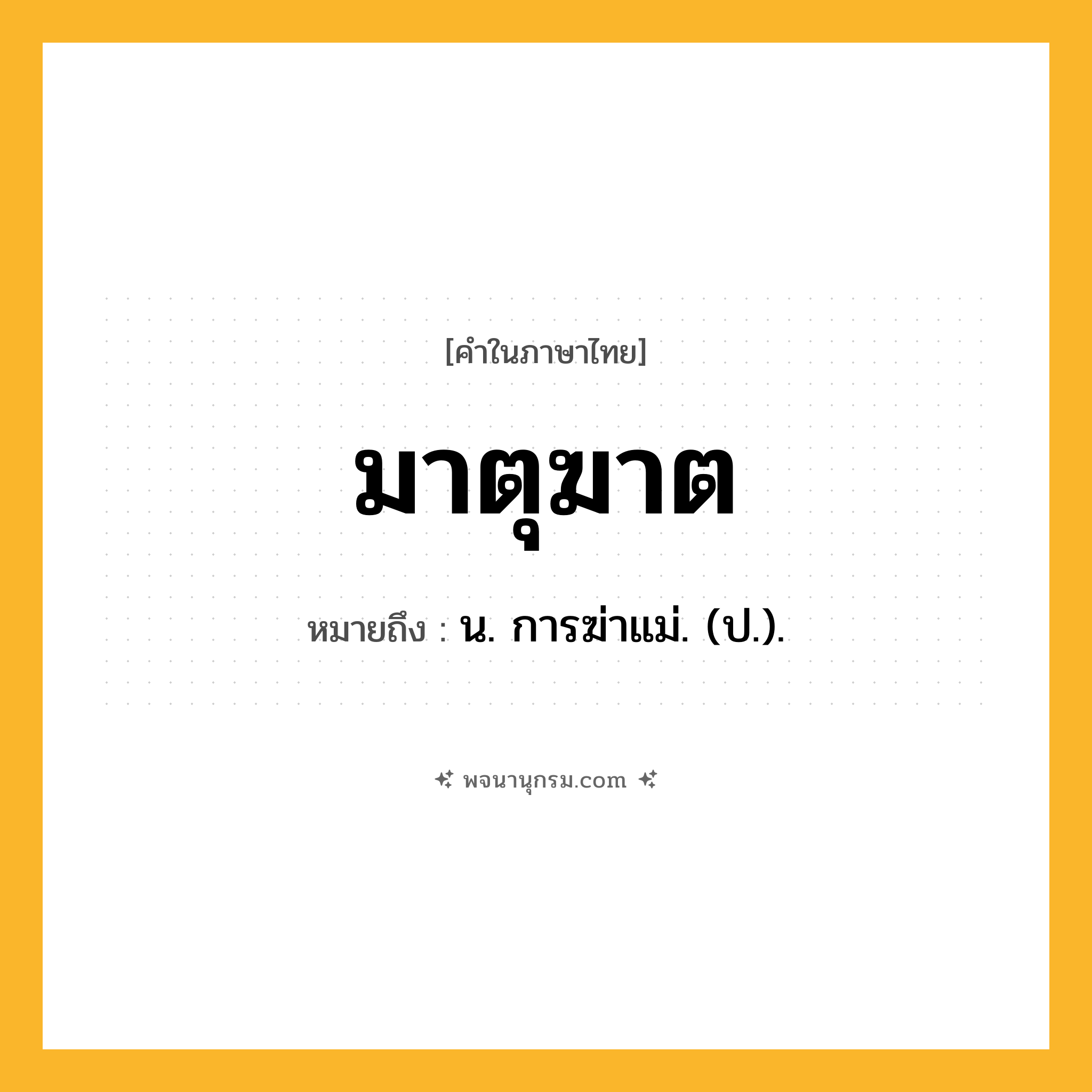 มาตุฆาต ความหมาย หมายถึงอะไร?, คำในภาษาไทย มาตุฆาต หมายถึง น. การฆ่าแม่. (ป.).