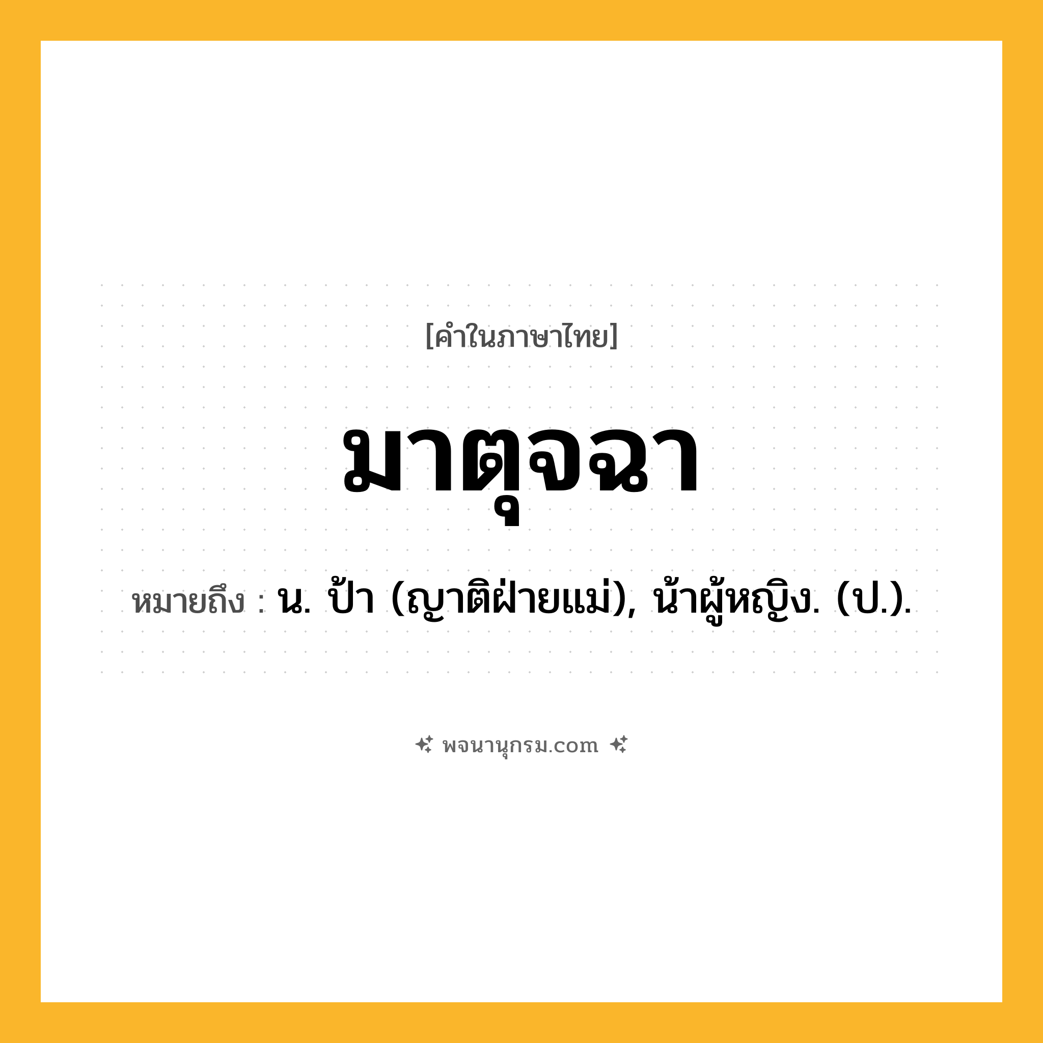 มาตุจฉา ความหมาย หมายถึงอะไร?, คำในภาษาไทย มาตุจฉา หมายถึง น. ป้า (ญาติฝ่ายแม่), น้าผู้หญิง. (ป.).