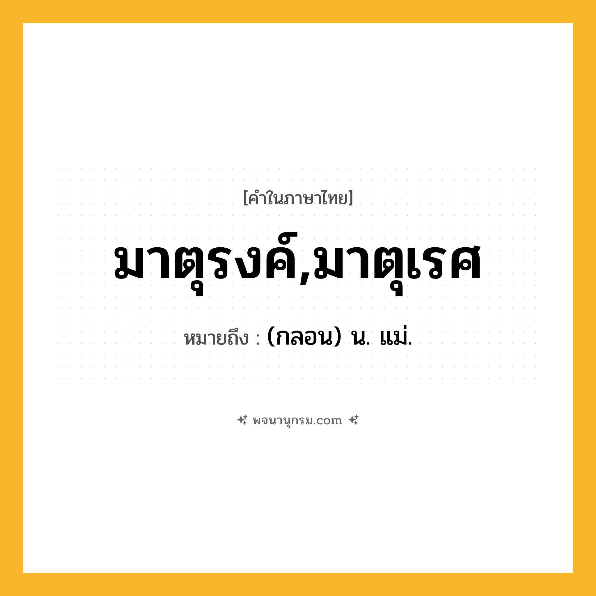 มาตุรงค์,มาตุเรศ ความหมาย หมายถึงอะไร?, คำในภาษาไทย มาตุรงค์,มาตุเรศ หมายถึง (กลอน) น. แม่.