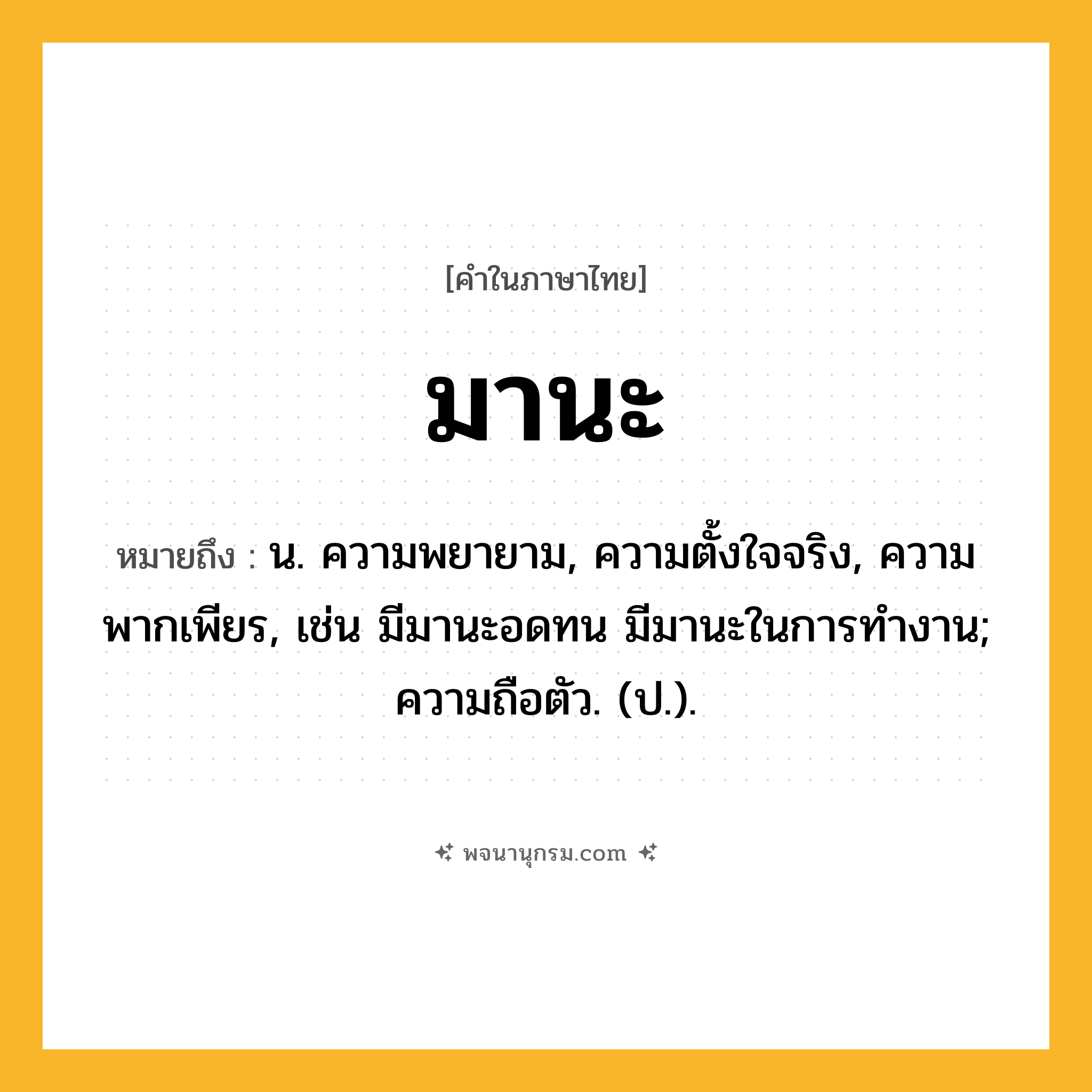 มานะ ความหมาย หมายถึงอะไร?, คำในภาษาไทย มานะ หมายถึง น. ความพยายาม, ความตั้งใจจริง, ความพากเพียร, เช่น มีมานะอดทน มีมานะในการทำงาน; ความถือตัว. (ป.).