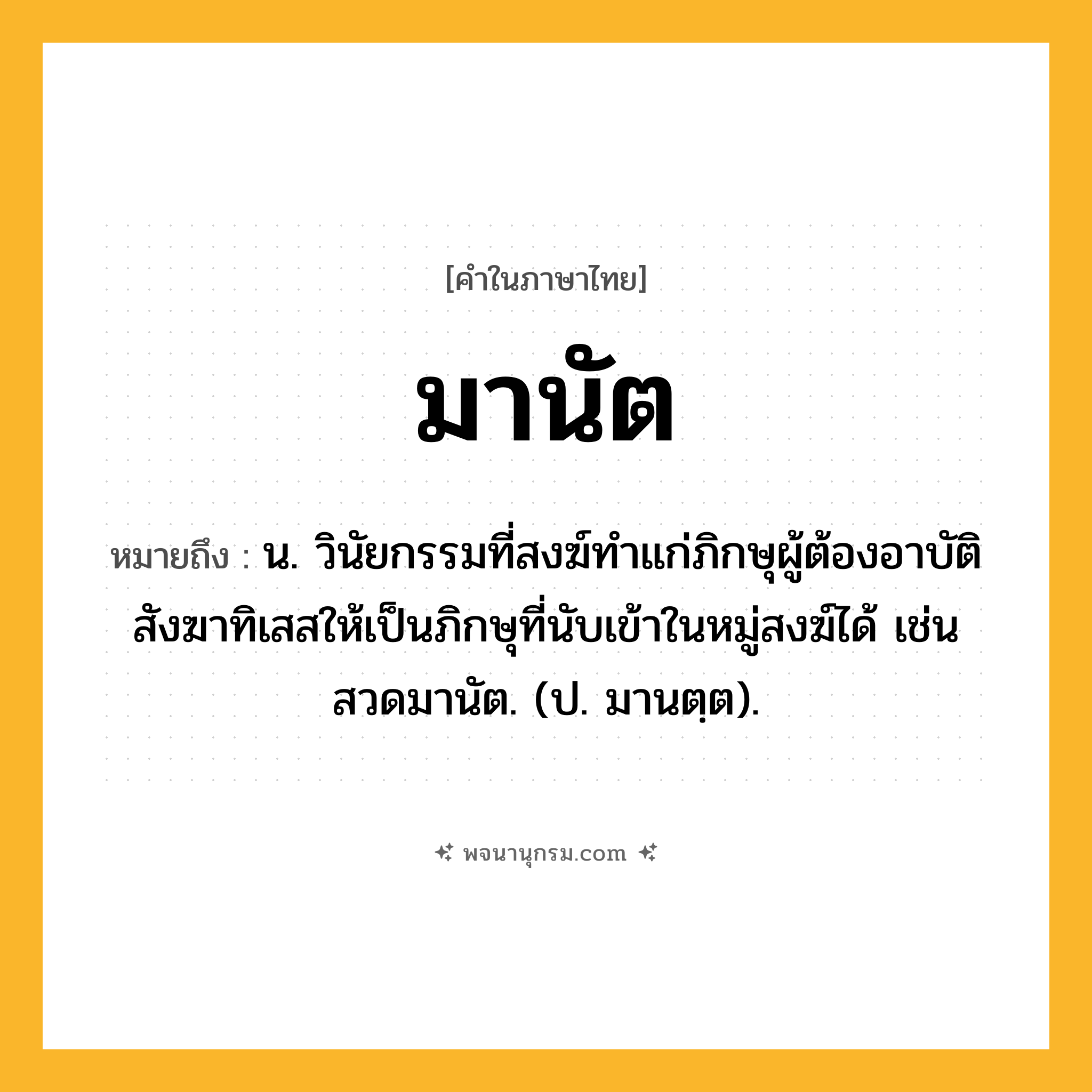 มานัต ความหมาย หมายถึงอะไร?, คำในภาษาไทย มานัต หมายถึง น. วินัยกรรมที่สงฆ์ทําแก่ภิกษุผู้ต้องอาบัติสังฆาทิเสสให้เป็นภิกษุที่นับเข้าในหมู่สงฆ์ได้ เช่น สวดมานัต. (ป. มานตฺต).