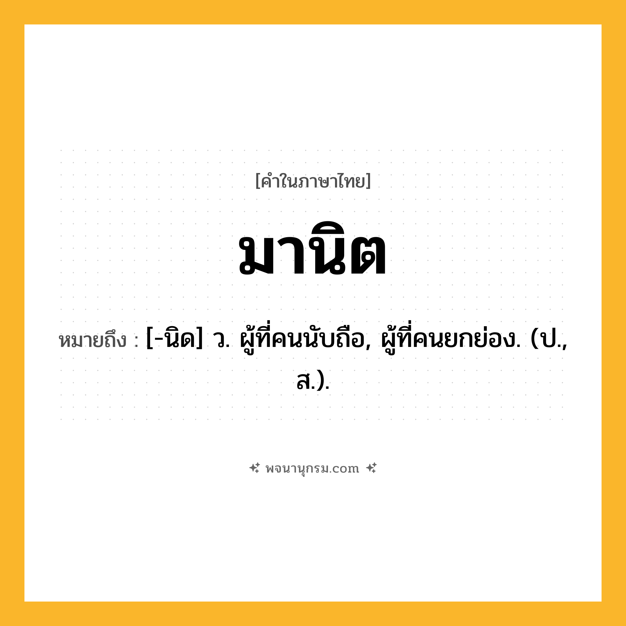 มานิต ความหมาย หมายถึงอะไร?, คำในภาษาไทย มานิต หมายถึง [-นิด] ว. ผู้ที่คนนับถือ, ผู้ที่คนยกย่อง. (ป., ส.).