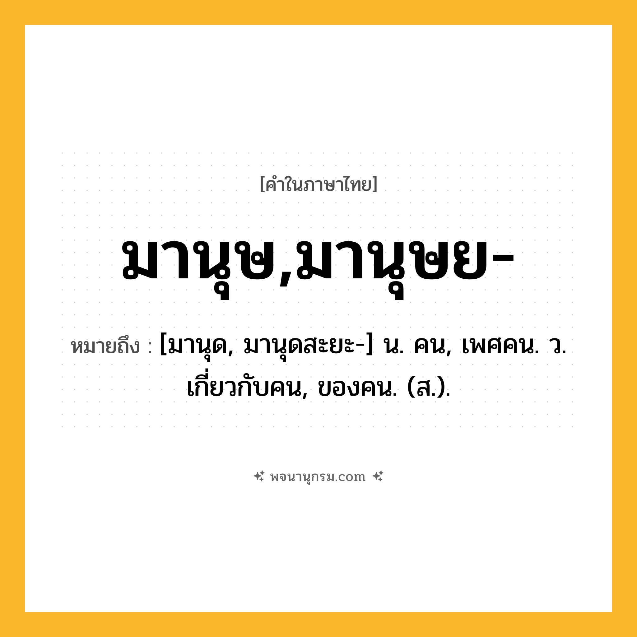 มานุษ,มานุษย- ความหมาย หมายถึงอะไร?, คำในภาษาไทย มานุษ,มานุษย- หมายถึง [มานุด, มานุดสะยะ-] น. คน, เพศคน. ว. เกี่ยวกับคน, ของคน. (ส.).