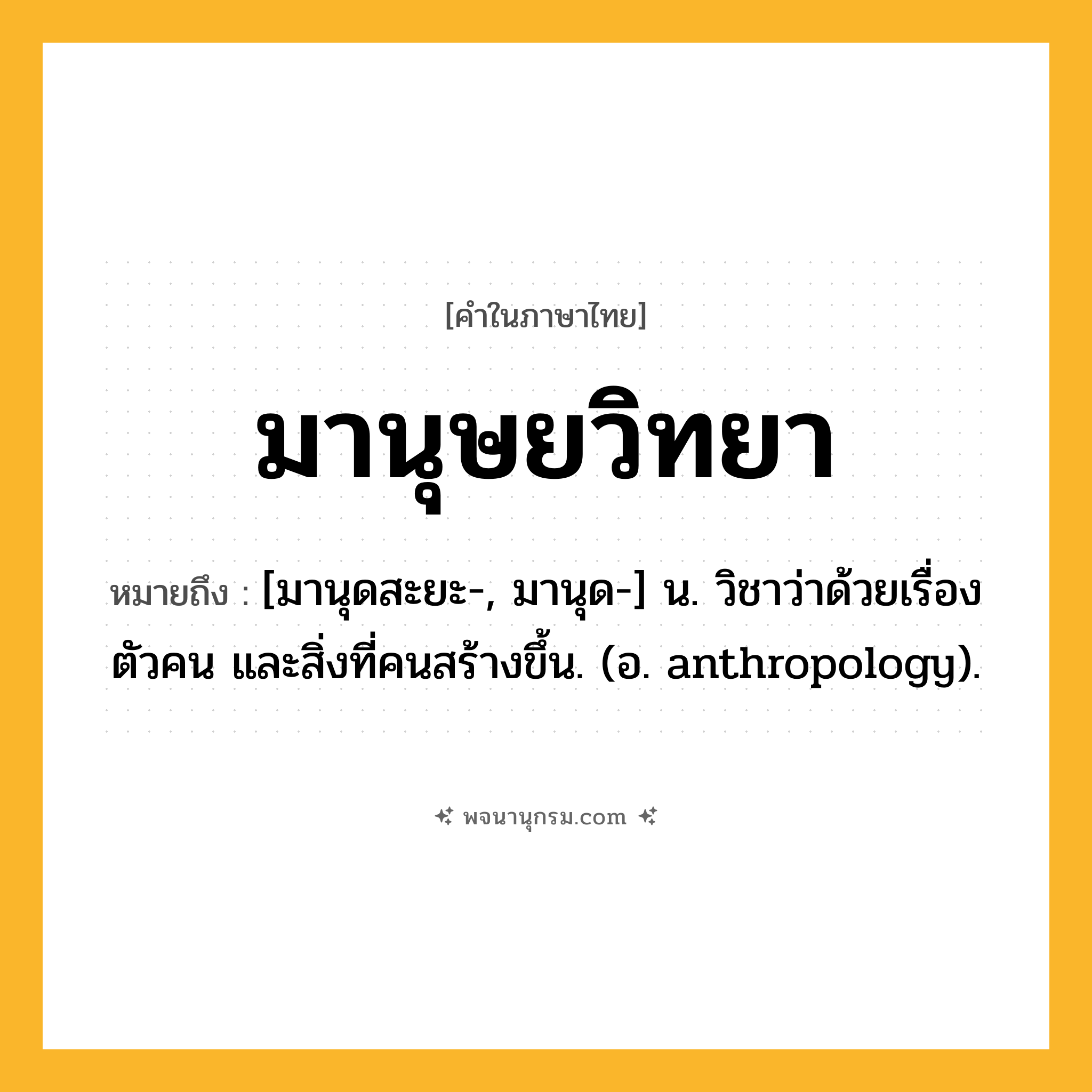 มานุษยวิทยา ความหมาย หมายถึงอะไร?, คำในภาษาไทย มานุษยวิทยา หมายถึง [มานุดสะยะ-, มานุด-] น. วิชาว่าด้วยเรื่องตัวคน และสิ่งที่คนสร้างขึ้น. (อ. anthropology).